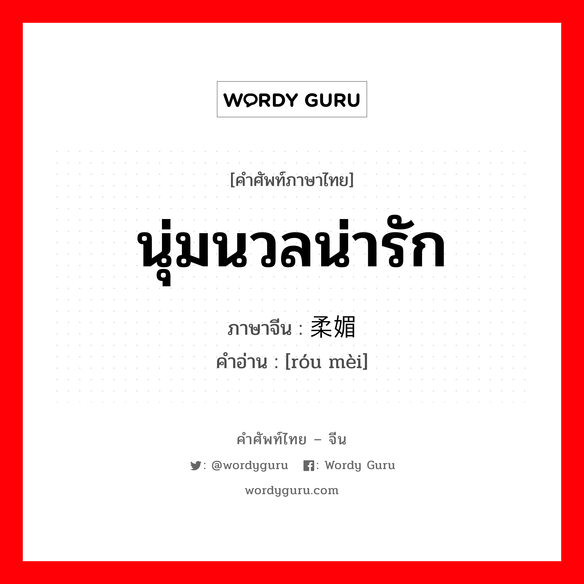 นุ่มนวลน่ารัก ภาษาจีนคืออะไร, คำศัพท์ภาษาไทย - จีน นุ่มนวลน่ารัก ภาษาจีน 柔媚 คำอ่าน [róu mèi]