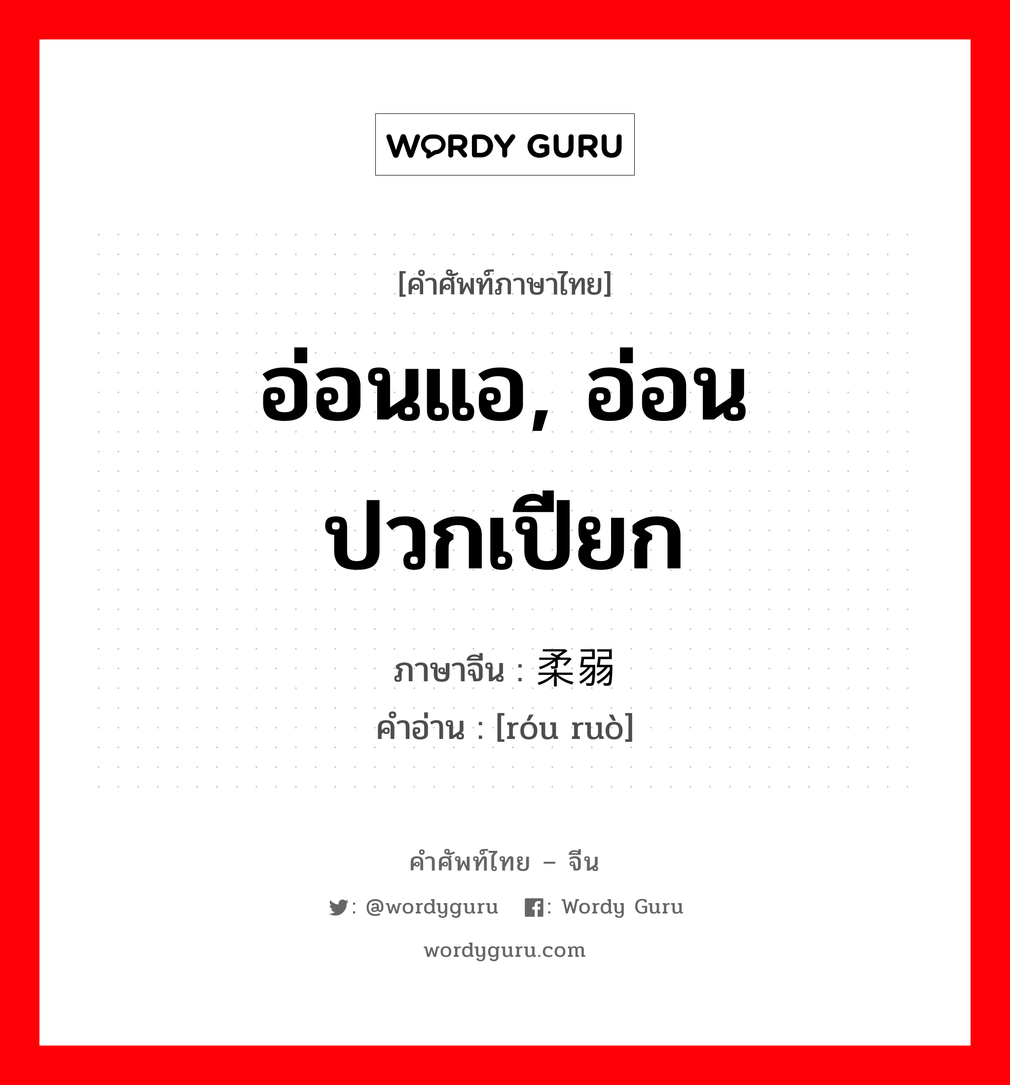 อ่อนแอ, อ่อนปวกเปียก ภาษาจีนคืออะไร, คำศัพท์ภาษาไทย - จีน อ่อนแอ, อ่อนปวกเปียก ภาษาจีน 柔弱 คำอ่าน [róu ruò]