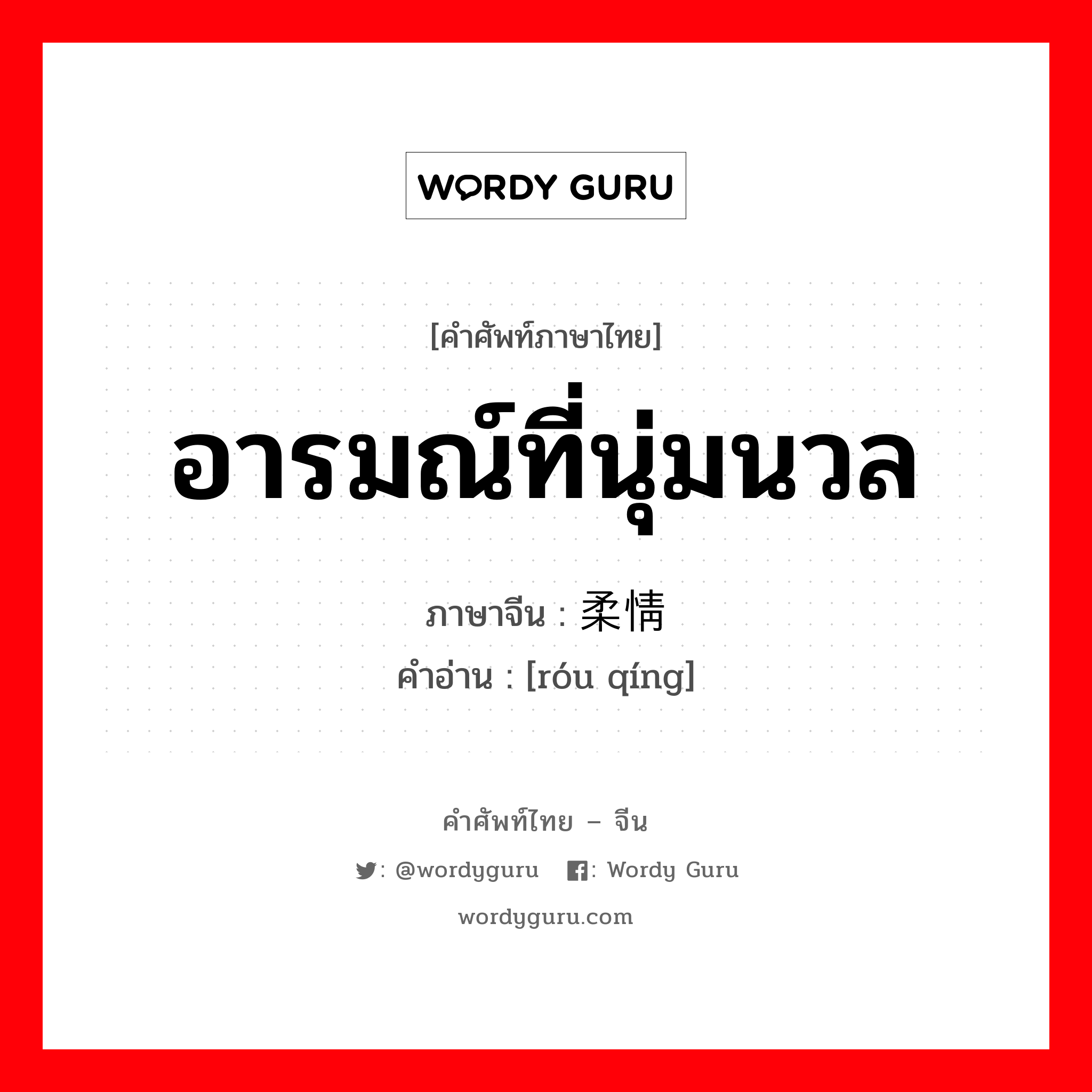 อารมณ์ที่นุ่มนวล ภาษาจีนคืออะไร, คำศัพท์ภาษาไทย - จีน อารมณ์ที่นุ่มนวล ภาษาจีน 柔情 คำอ่าน [róu qíng]