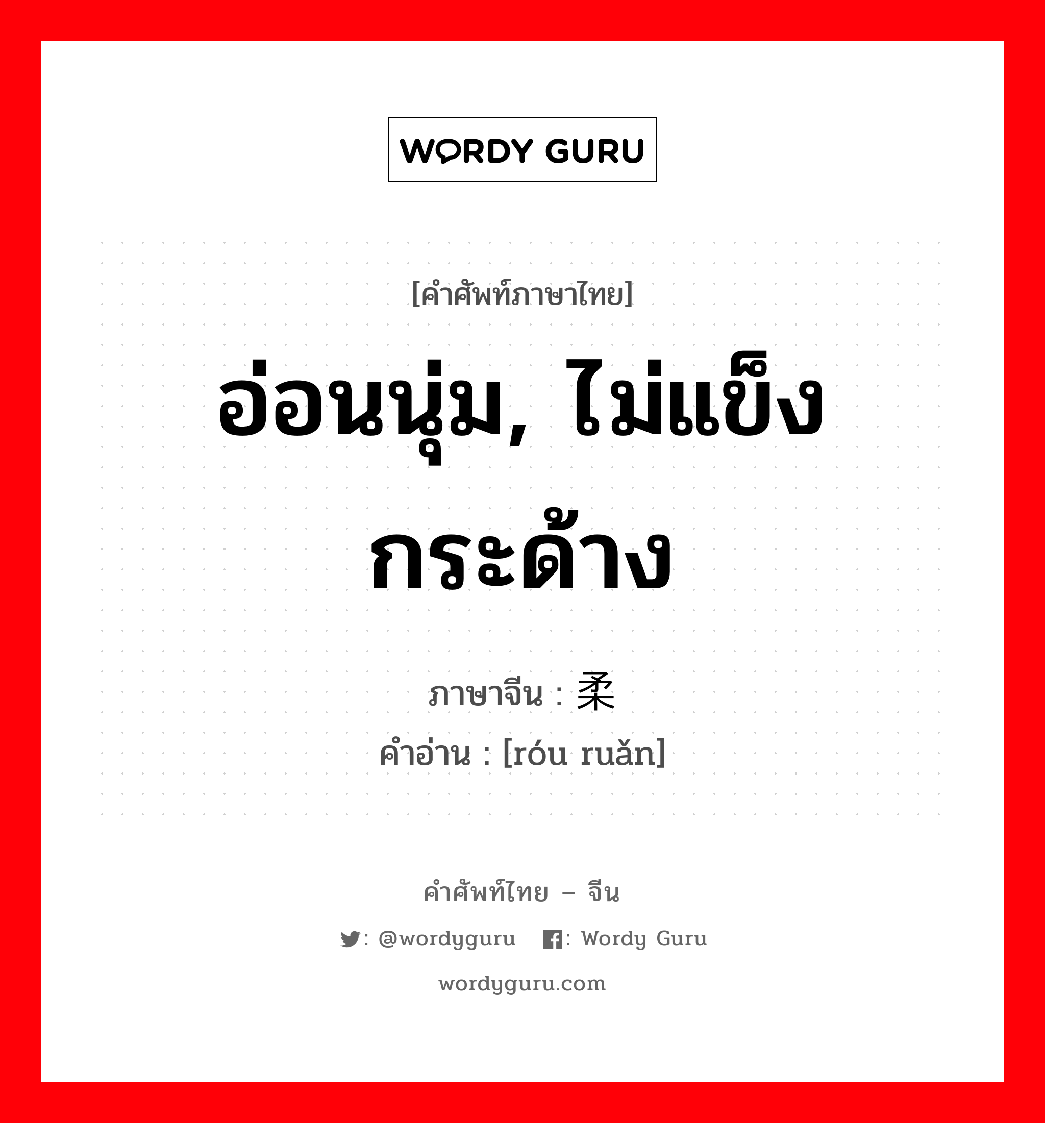 อ่อนนุ่ม, ไม่แข็งกระด้าง ภาษาจีนคืออะไร, คำศัพท์ภาษาไทย - จีน อ่อนนุ่ม, ไม่แข็งกระด้าง ภาษาจีน 柔软 คำอ่าน [róu ruǎn]