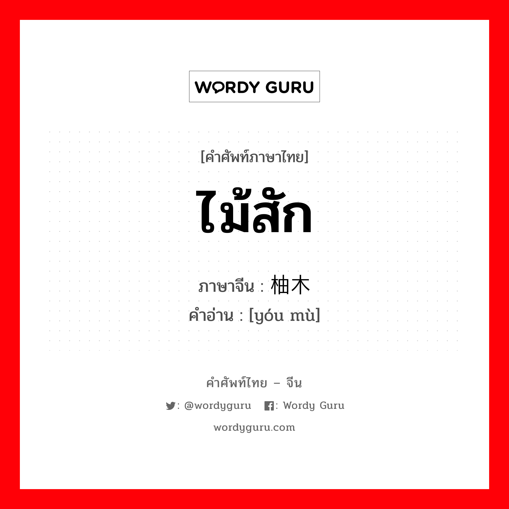 ไม้สัก ภาษาจีนคืออะไร, คำศัพท์ภาษาไทย - จีน ไม้สัก ภาษาจีน 柚木 คำอ่าน [yóu mù]