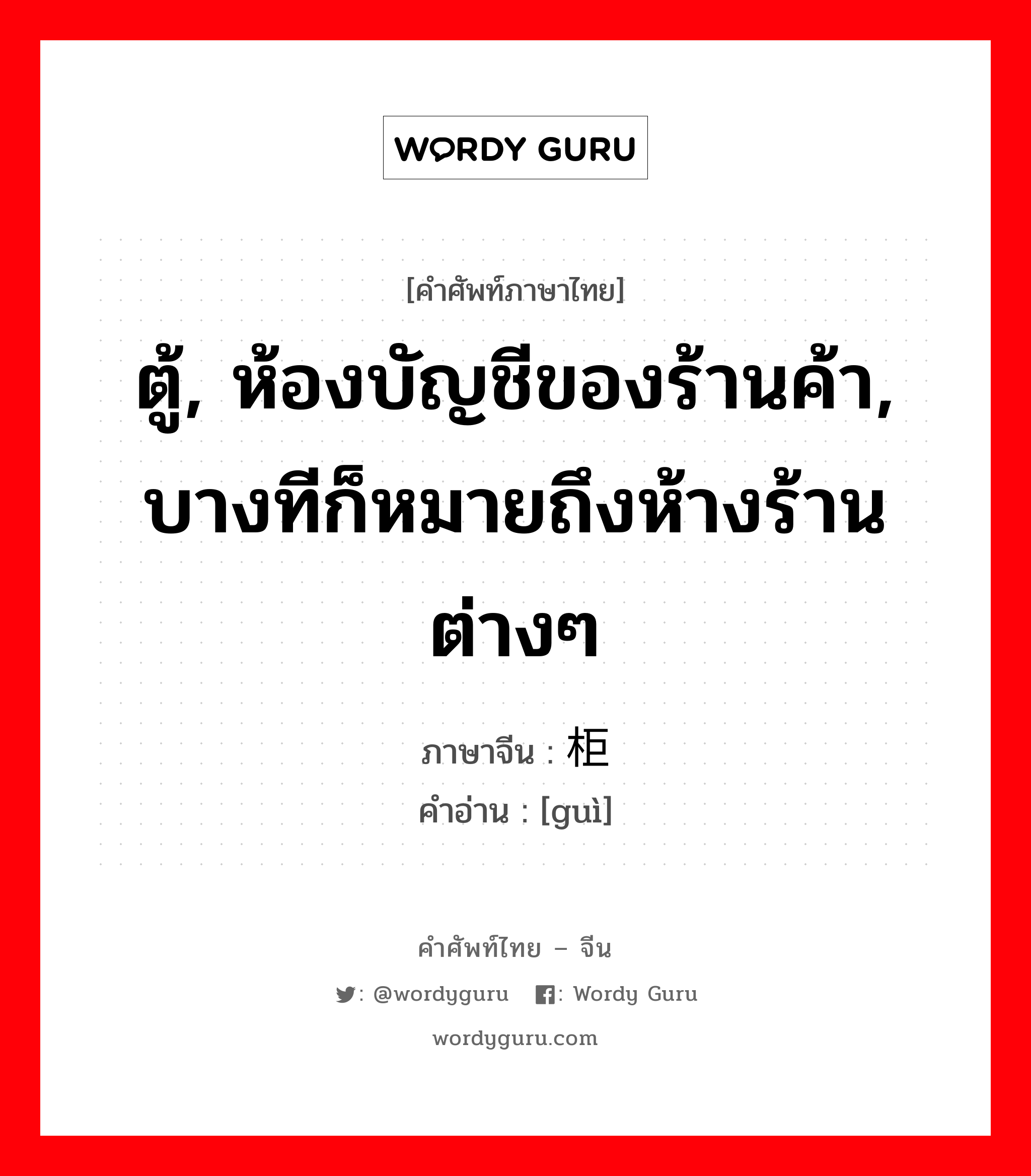 ตู้, ห้องบัญชีของร้านค้า, บางทีก็หมายถึงห้างร้านต่างๆ ภาษาจีนคืออะไร, คำศัพท์ภาษาไทย - จีน ตู้, ห้องบัญชีของร้านค้า, บางทีก็หมายถึงห้างร้านต่างๆ ภาษาจีน 柜 คำอ่าน [guì]