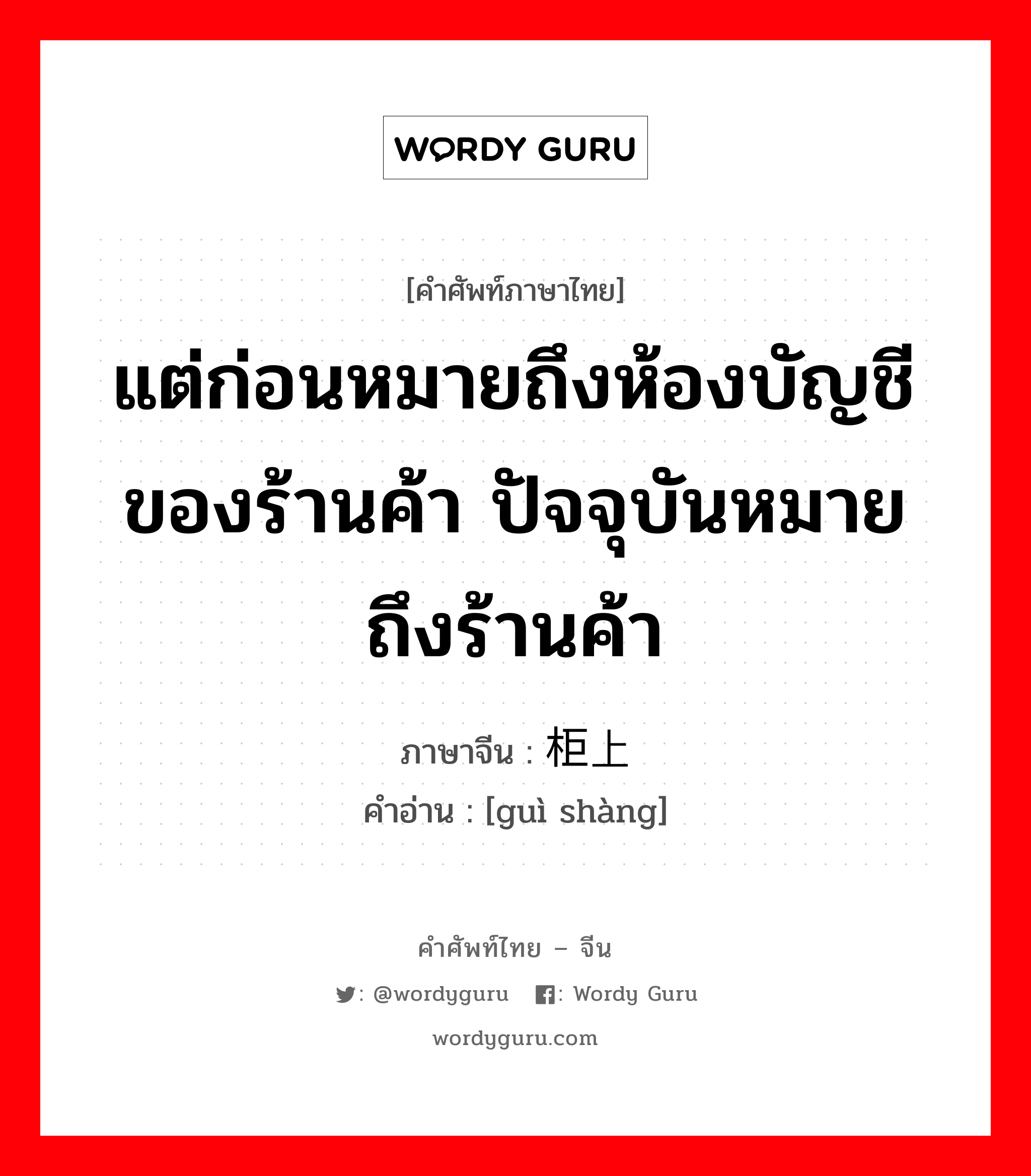 แต่ก่อนหมายถึงห้องบัญชีของร้านค้า ปัจจุบันหมายถึงร้านค้า ภาษาจีนคืออะไร, คำศัพท์ภาษาไทย - จีน แต่ก่อนหมายถึงห้องบัญชีของร้านค้า ปัจจุบันหมายถึงร้านค้า ภาษาจีน 柜上 คำอ่าน [guì shàng]