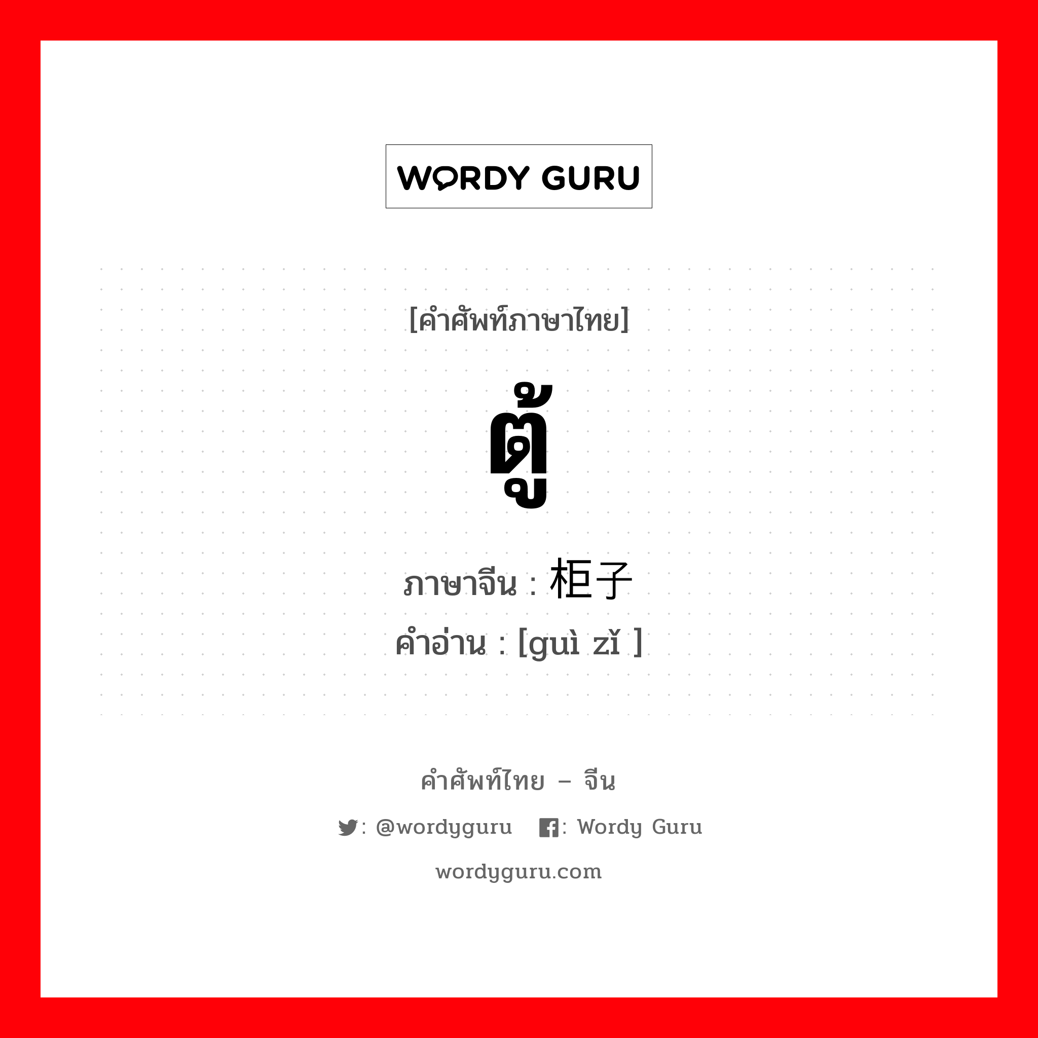 ตู้ ภาษาจีนคืออะไร, คำศัพท์ภาษาไทย - จีน ตู้ ภาษาจีน 柜子 คำอ่าน [guì zǐ ]