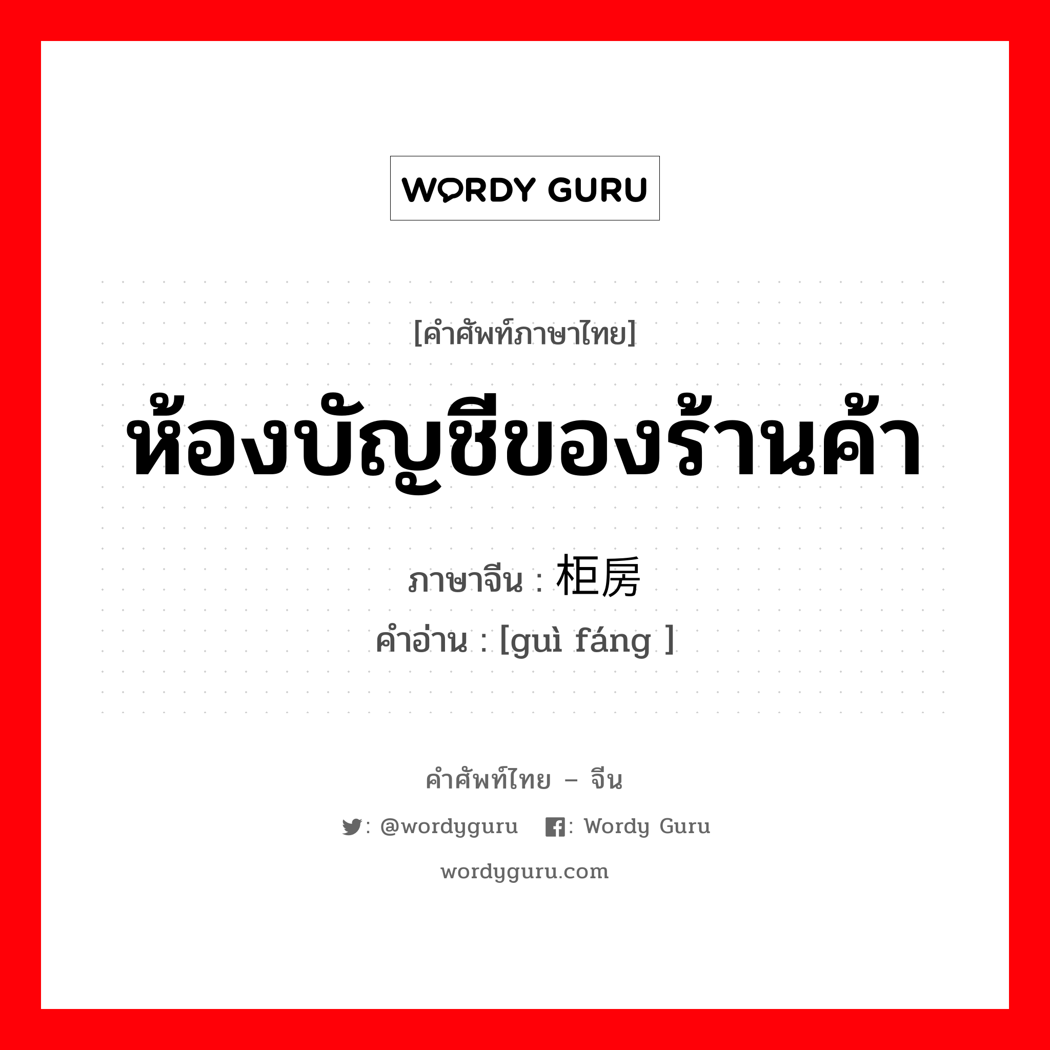 ห้องบัญชีของร้านค้า ภาษาจีนคืออะไร, คำศัพท์ภาษาไทย - จีน ห้องบัญชีของร้านค้า ภาษาจีน 柜房 คำอ่าน [guì fáng ]