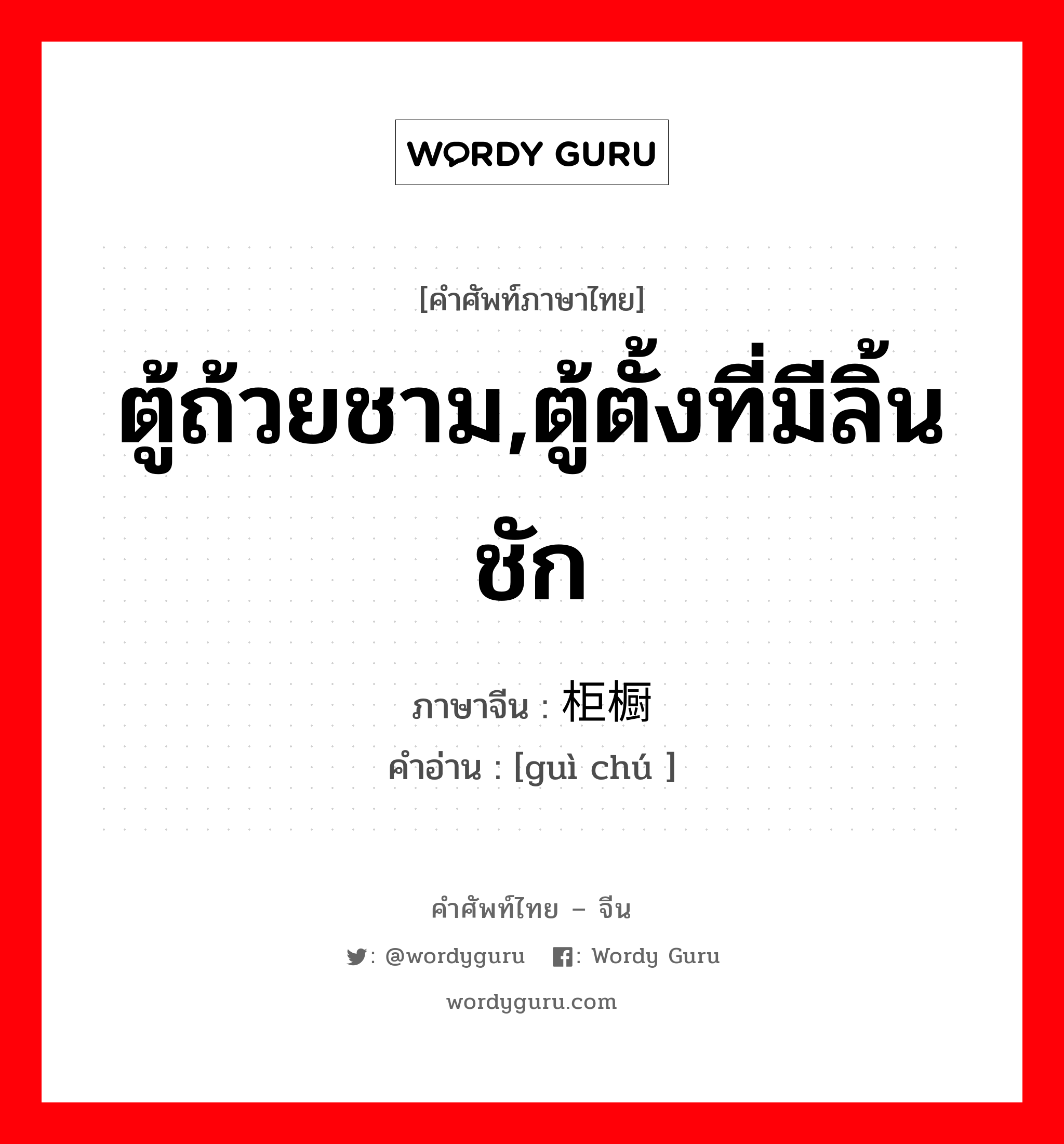 ตู้ถ้วยชาม,ตู้ตั้งที่มีลิ้นชัก ภาษาจีนคืออะไร, คำศัพท์ภาษาไทย - จีน ตู้ถ้วยชาม,ตู้ตั้งที่มีลิ้นชัก ภาษาจีน 柜橱 คำอ่าน [guì chú ]