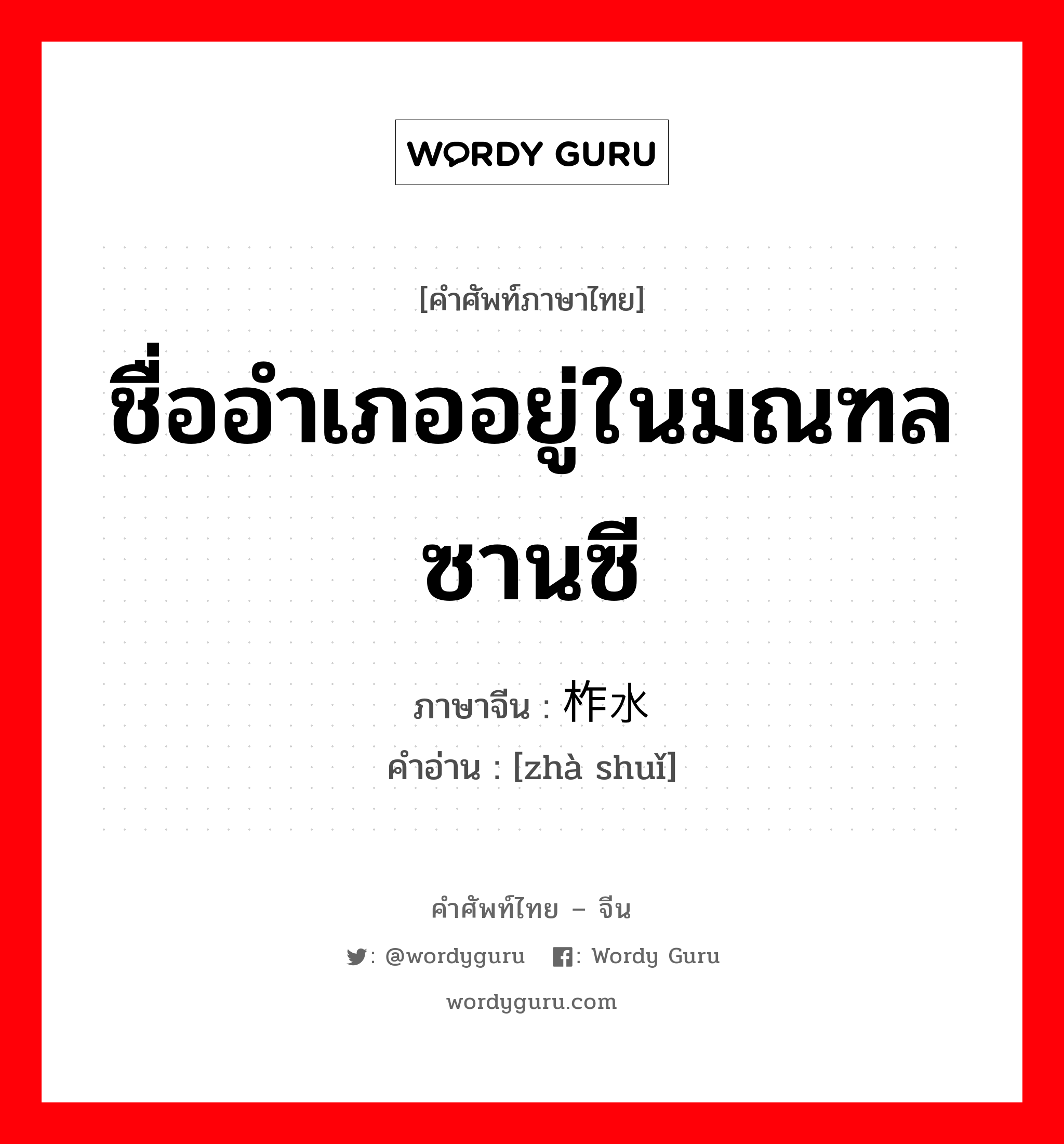 ชื่ออำเภออยู่ในมณฑลซานซี ภาษาจีนคืออะไร, คำศัพท์ภาษาไทย - จีน ชื่ออำเภออยู่ในมณฑลซานซี ภาษาจีน 柞水 คำอ่าน [zhà shuǐ]