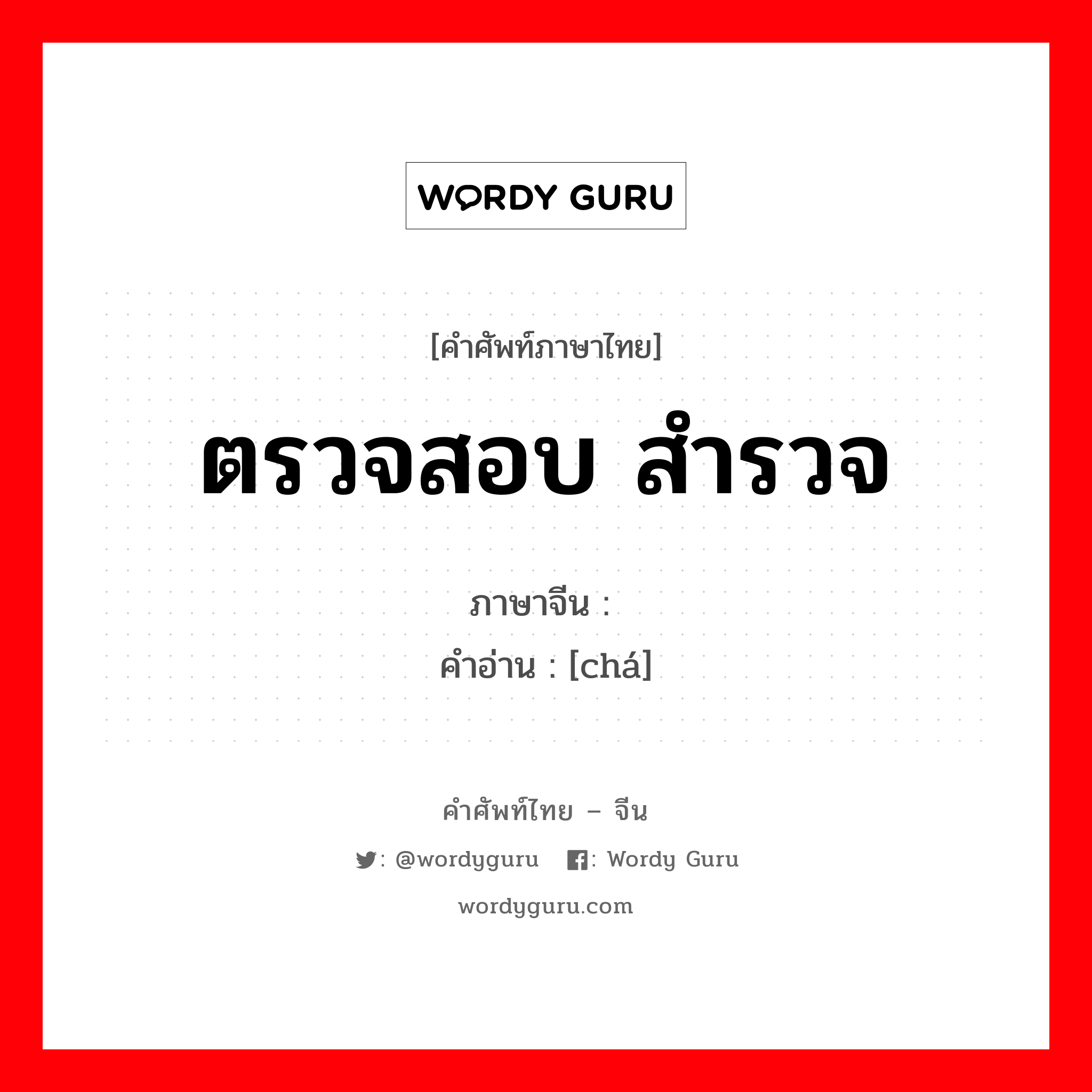 ตรวจสอบ สำรวจ ภาษาจีนคืออะไร, คำศัพท์ภาษาไทย - จีน ตรวจสอบ สำรวจ ภาษาจีน 查 คำอ่าน [chá]