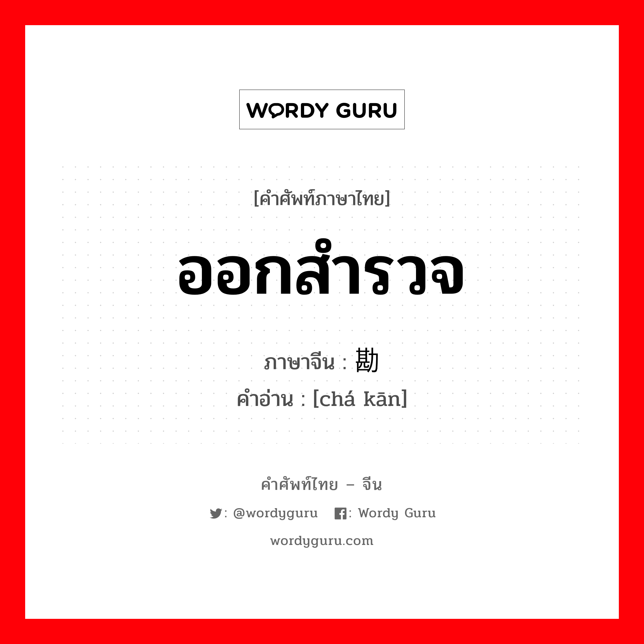 ออกสำรวจ ภาษาจีนคืออะไร, คำศัพท์ภาษาไทย - จีน ออกสำรวจ ภาษาจีน 查勘 คำอ่าน [chá kān]