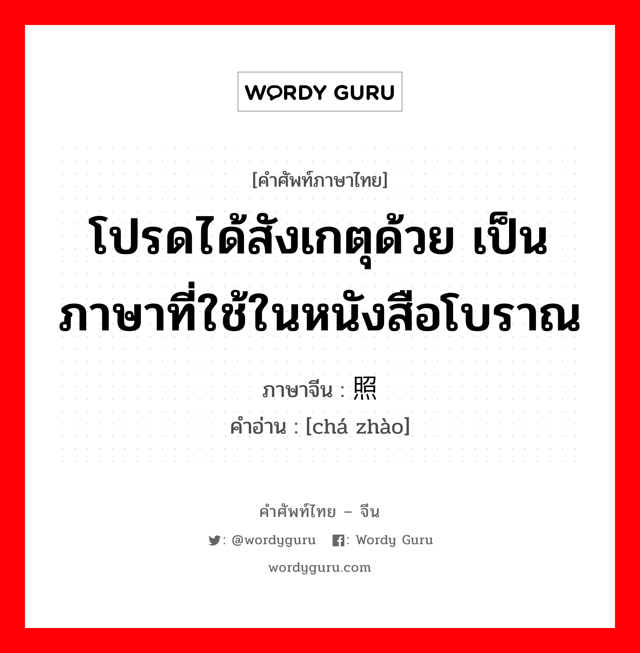 โปรดได้สังเกตุด้วย เป็นภาษาที่ใช้ในหนังสือโบราณ ภาษาจีนคืออะไร, คำศัพท์ภาษาไทย - จีน โปรดได้สังเกตุด้วย เป็นภาษาที่ใช้ในหนังสือโบราณ ภาษาจีน 查照 คำอ่าน [chá zhào]