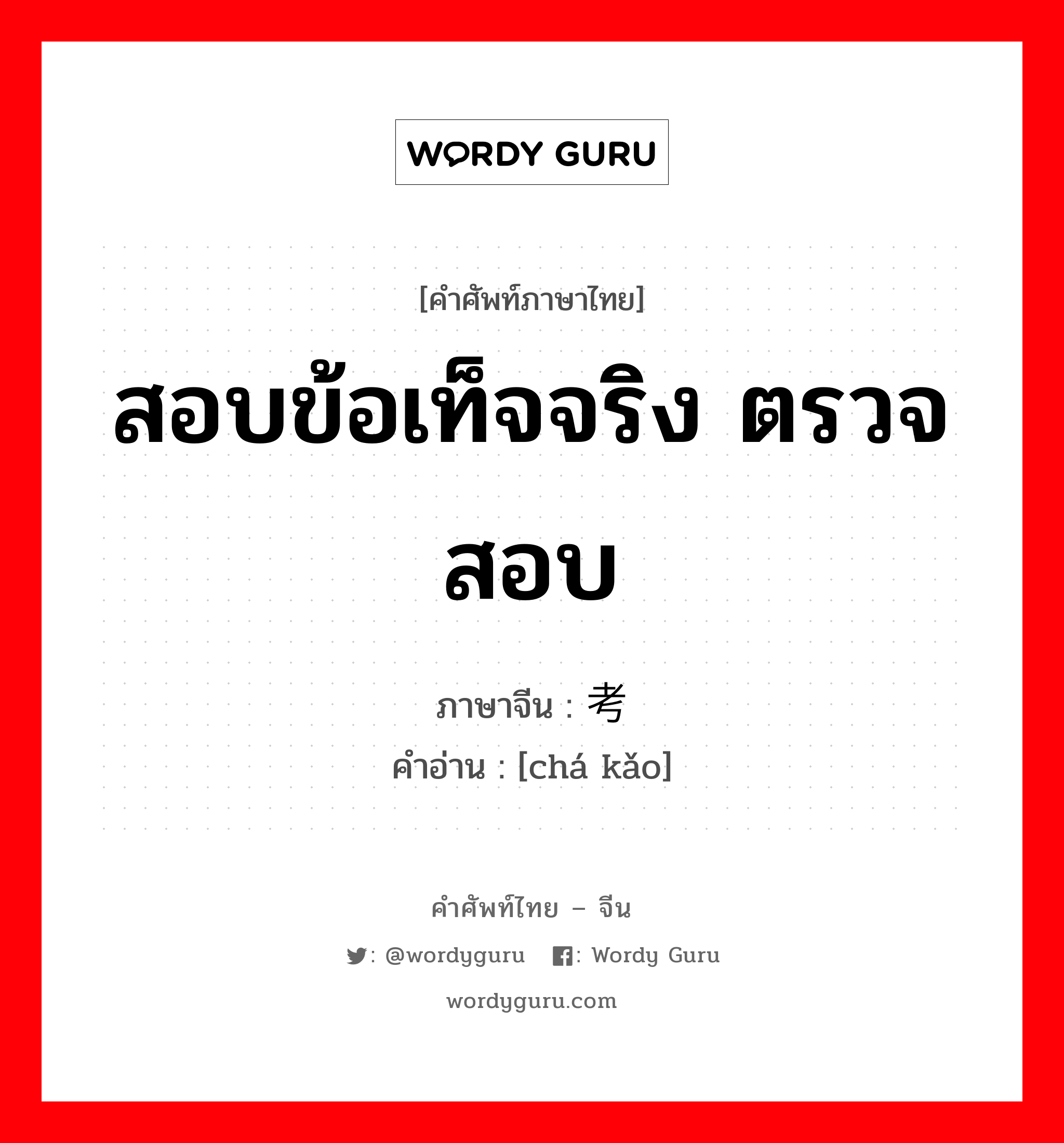 สอบข้อเท็จจริง ตรวจสอบ ภาษาจีนคืออะไร, คำศัพท์ภาษาไทย - จีน สอบข้อเท็จจริง ตรวจสอบ ภาษาจีน 查考 คำอ่าน [chá kǎo]