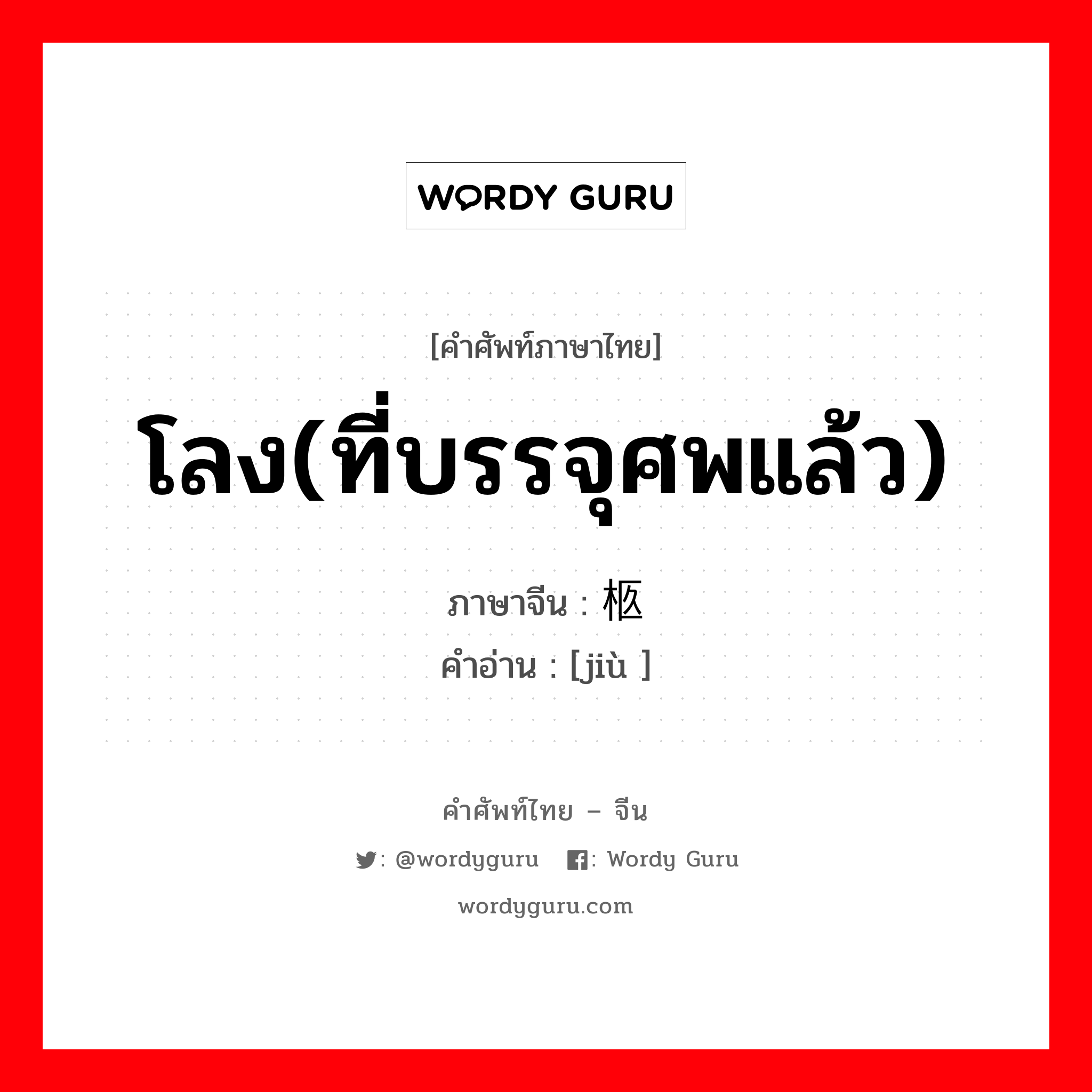 โลง(ที่บรรจุศพแล้ว) ภาษาจีนคืออะไร, คำศัพท์ภาษาไทย - จีน โลง(ที่บรรจุศพแล้ว) ภาษาจีน 柩 คำอ่าน [jiù ]