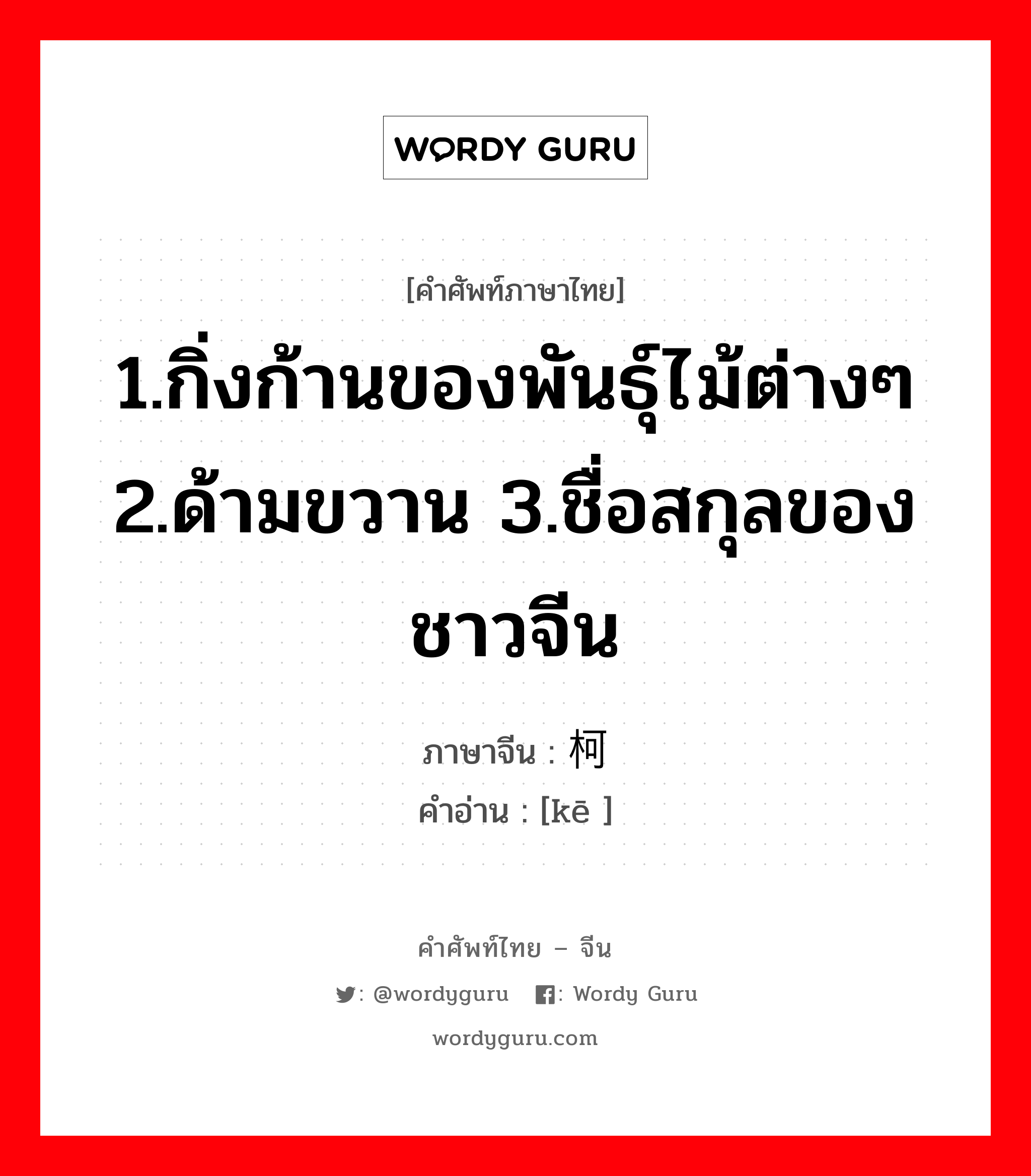 1.กิ่งก้านของพันธุ์ไม้ต่างๆ 2.ด้ามขวาน 3.ชื่อสกุลของชาวจีน ภาษาจีนคืออะไร, คำศัพท์ภาษาไทย - จีน 1.กิ่งก้านของพันธุ์ไม้ต่างๆ 2.ด้ามขวาน 3.ชื่อสกุลของชาวจีน ภาษาจีน 柯 คำอ่าน [kē ]