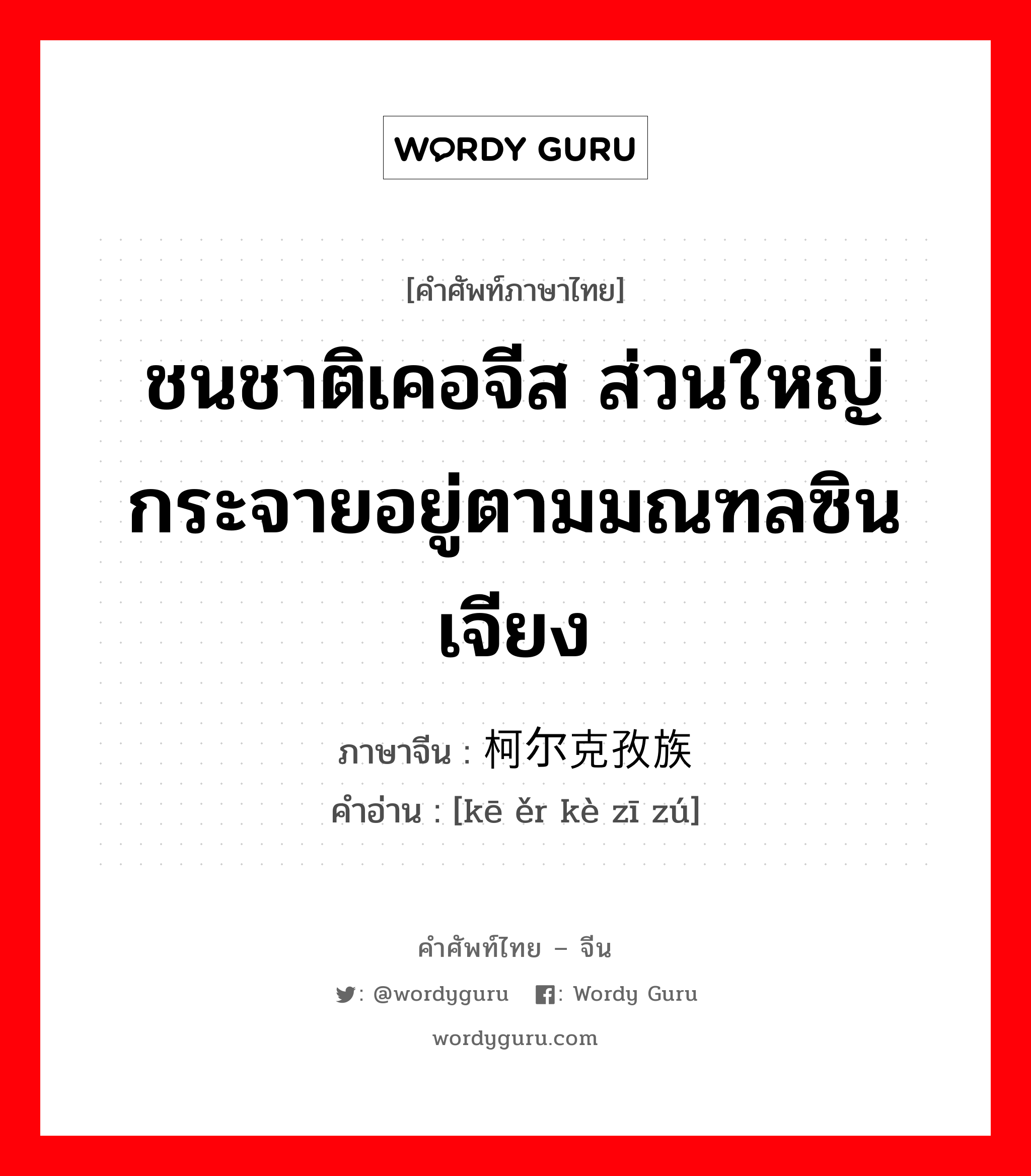 ชนชาติเคอจีส ส่วนใหญ่กระจายอยู่ตามมณฑลซินเจียง ภาษาจีนคืออะไร, คำศัพท์ภาษาไทย - จีน ชนชาติเคอจีส ส่วนใหญ่กระจายอยู่ตามมณฑลซินเจียง ภาษาจีน 柯尔克孜族 คำอ่าน [kē ěr kè zī zú]