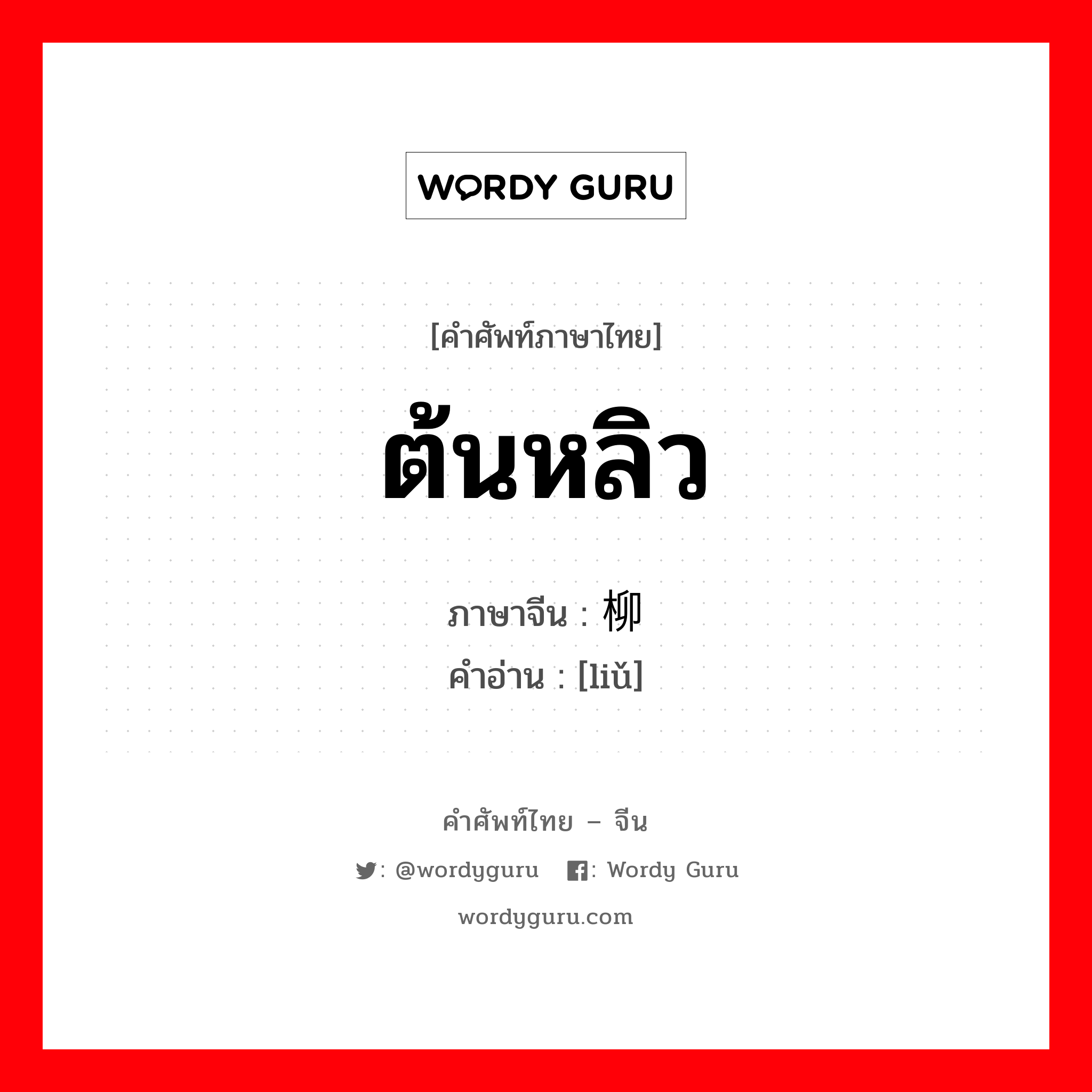 ต้นหลิว ภาษาจีนคืออะไร, คำศัพท์ภาษาไทย - จีน ต้นหลิว ภาษาจีน 柳 คำอ่าน [liǔ]