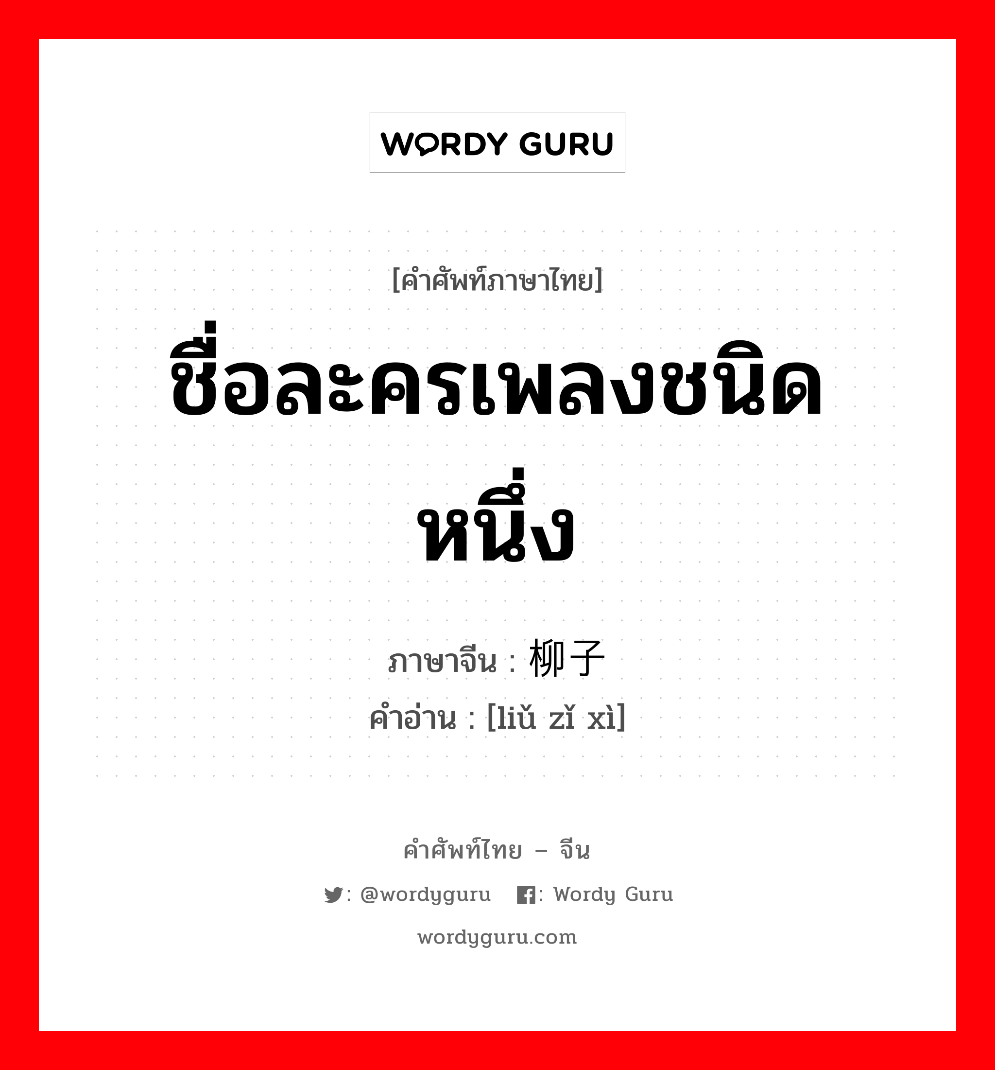 ชื่อละครเพลงชนิดหนึ่ง ภาษาจีนคืออะไร, คำศัพท์ภาษาไทย - จีน ชื่อละครเพลงชนิดหนึ่ง ภาษาจีน 柳子戏 คำอ่าน [liǔ zǐ xì]