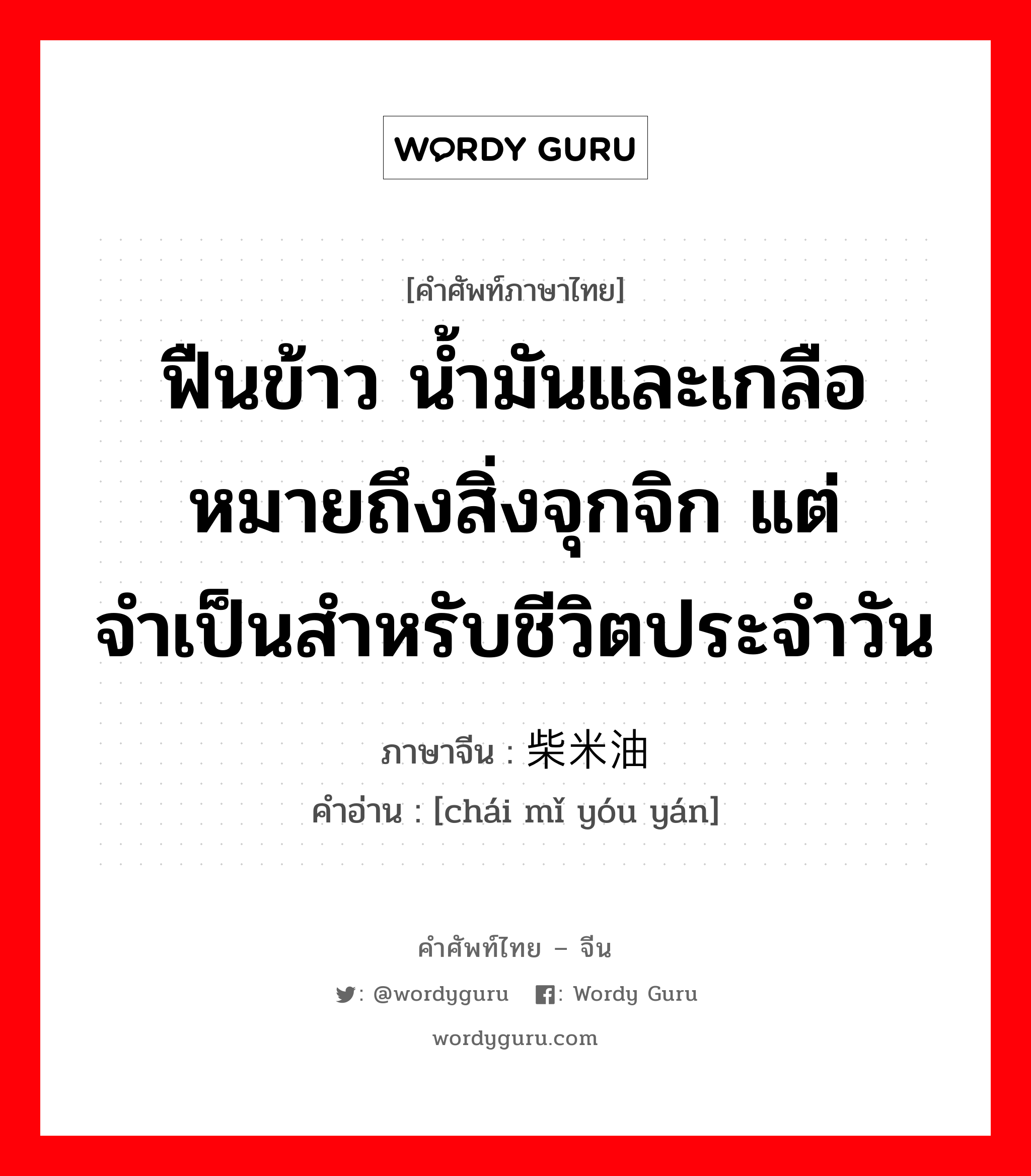 ฟืนข้าว น้ำมันและเกลือ หมายถึงสิ่งจุกจิก แต่จำเป็นสำหรับชีวิตประจำวัน ภาษาจีนคืออะไร, คำศัพท์ภาษาไทย - จีน ฟืนข้าว น้ำมันและเกลือ หมายถึงสิ่งจุกจิก แต่จำเป็นสำหรับชีวิตประจำวัน ภาษาจีน 柴米油盐 คำอ่าน [chái mǐ yóu yán]