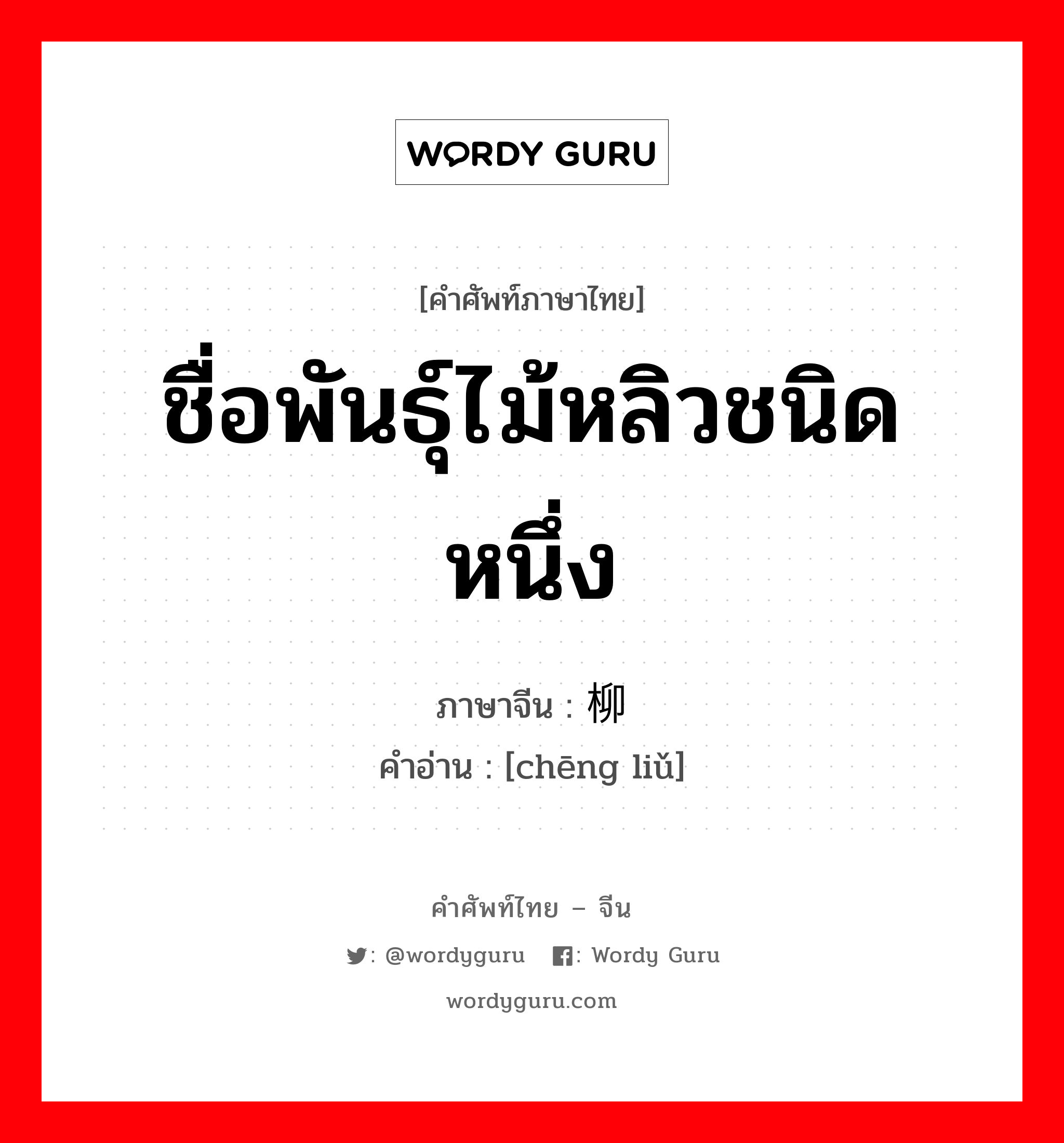 ชื่อพันธุ์ไม้หลิวชนิดหนึ่ง ภาษาจีนคืออะไร, คำศัพท์ภาษาไทย - จีน ชื่อพันธุ์ไม้หลิวชนิดหนึ่ง ภาษาจีน 柽柳 คำอ่าน [chēng liǔ]