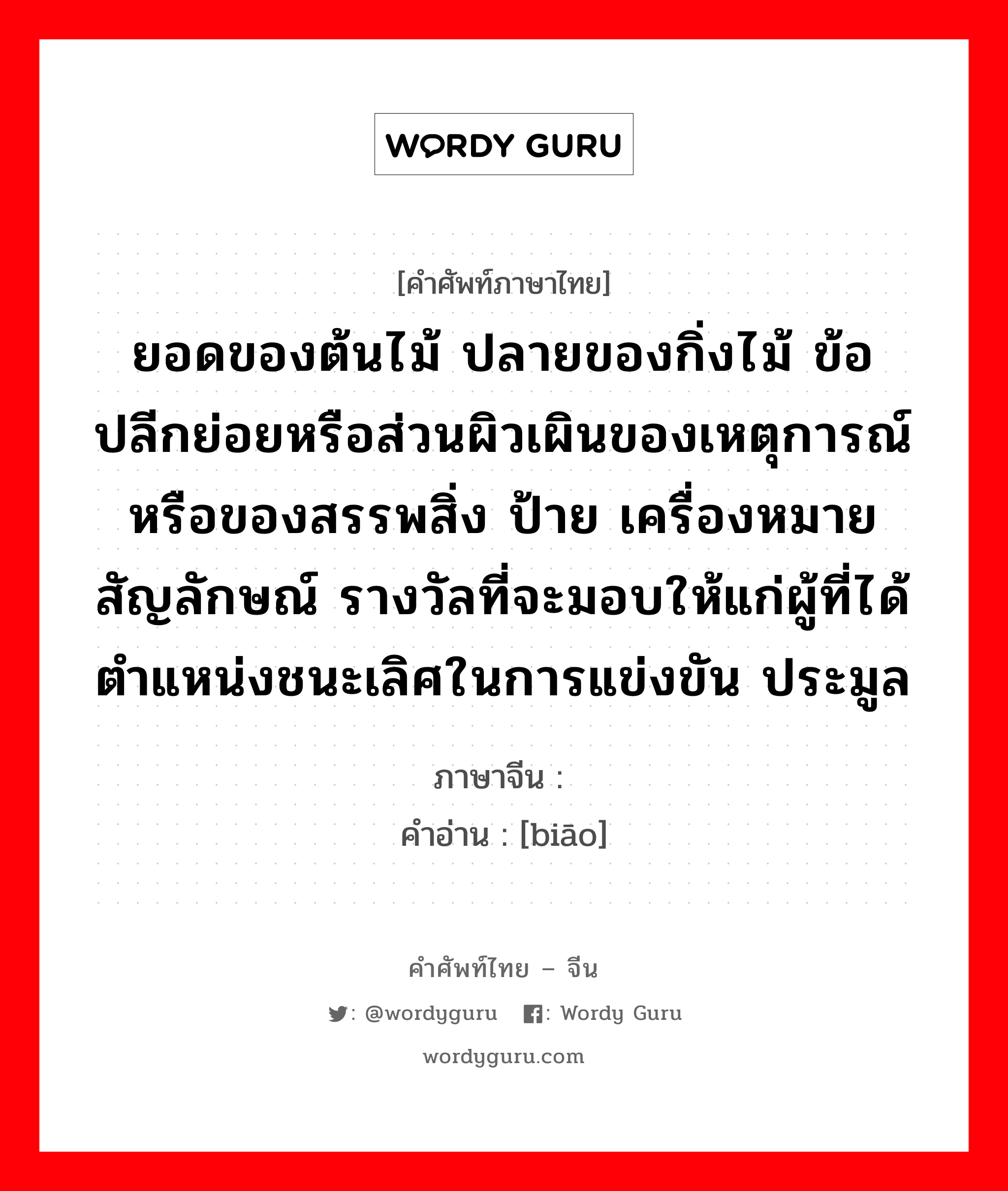 ยอดของต้นไม้ ปลายของกิ่งไม้ ข้อปลีกย่อยหรือส่วนผิวเผินของเหตุการณ์หรือของสรรพสิ่ง ป้าย เครื่องหมาย สัญลักษณ์ รางวัลที่จะมอบให้แก่ผู้ที่ได้ตำแหน่งชนะเลิศในการแข่งขัน ประมูล ภาษาจีนคืออะไร, คำศัพท์ภาษาไทย - จีน ยอดของต้นไม้ ปลายของกิ่งไม้ ข้อปลีกย่อยหรือส่วนผิวเผินของเหตุการณ์หรือของสรรพสิ่ง ป้าย เครื่องหมาย สัญลักษณ์ รางวัลที่จะมอบให้แก่ผู้ที่ได้ตำแหน่งชนะเลิศในการแข่งขัน ประมูล ภาษาจีน 标 คำอ่าน [biāo]