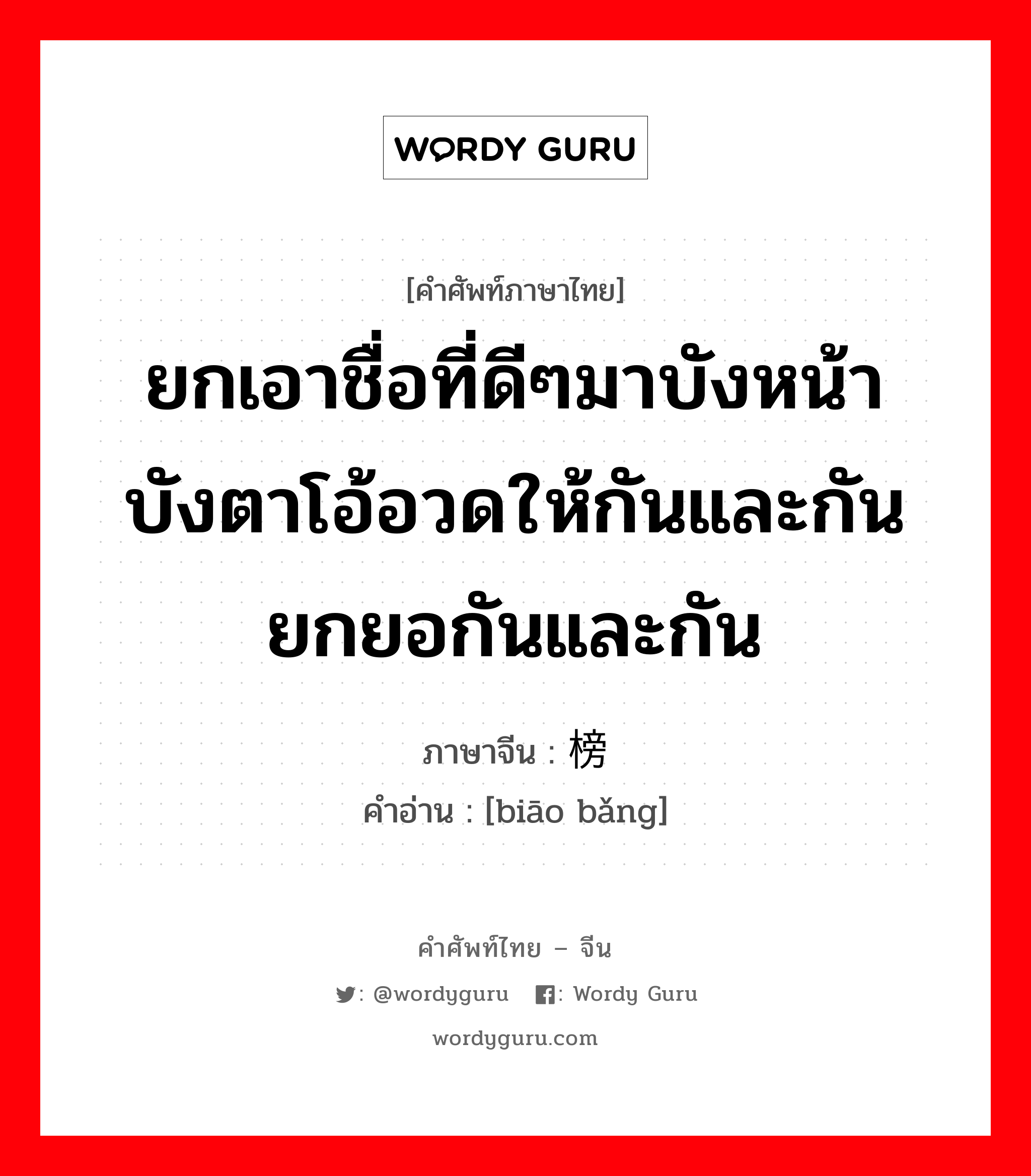 ยกเอาชื่อที่ดีๆมาบังหน้าบังตาโอ้อวดให้กันและกัน ยกยอกันและกัน ภาษาจีนคืออะไร, คำศัพท์ภาษาไทย - จีน ยกเอาชื่อที่ดีๆมาบังหน้าบังตาโอ้อวดให้กันและกัน ยกยอกันและกัน ภาษาจีน 标榜 คำอ่าน [biāo bǎng]