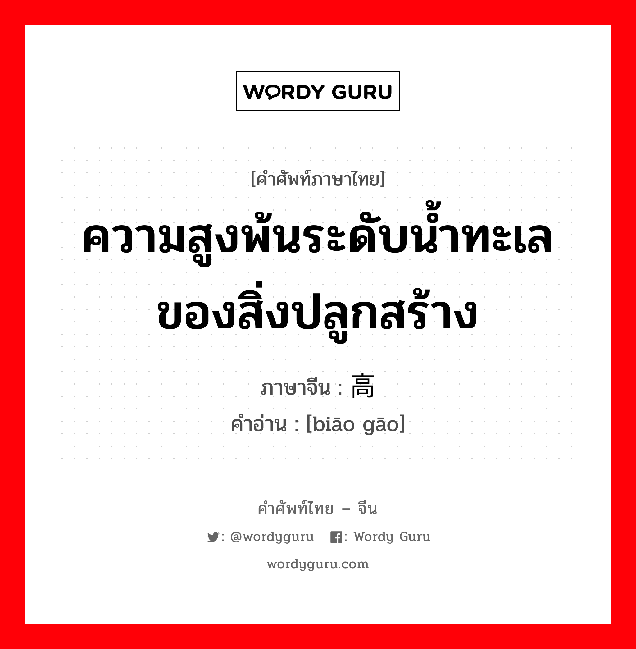 ความสูงพ้นระดับน้ำทะเลของสิ่งปลูกสร้าง ภาษาจีนคืออะไร, คำศัพท์ภาษาไทย - จีน ความสูงพ้นระดับน้ำทะเลของสิ่งปลูกสร้าง ภาษาจีน 标高 คำอ่าน [biāo gāo]