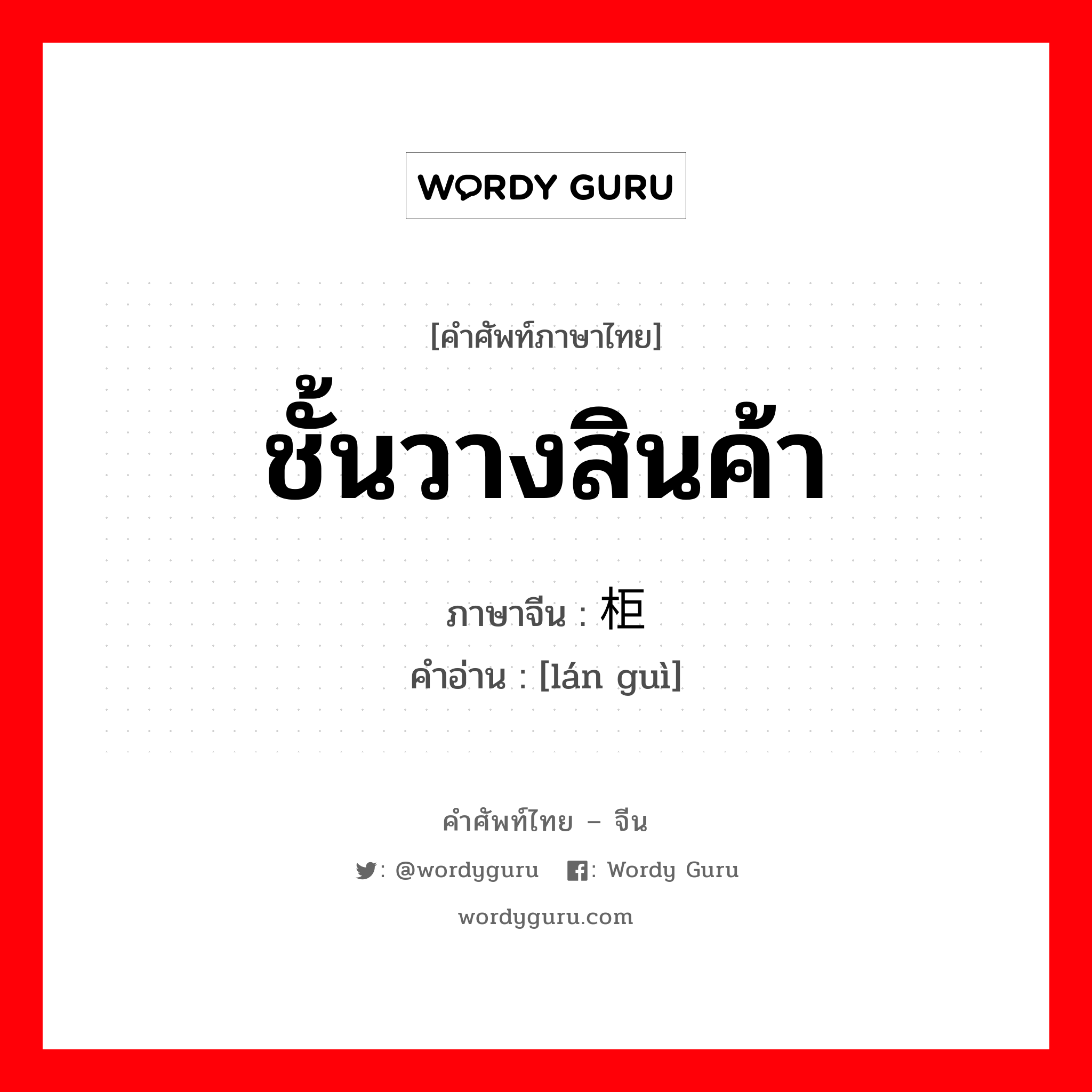 ชั้นวางสินค้า ภาษาจีนคืออะไร, คำศัพท์ภาษาไทย - จีน ชั้นวางสินค้า ภาษาจีน 栏柜 คำอ่าน [lán guì]