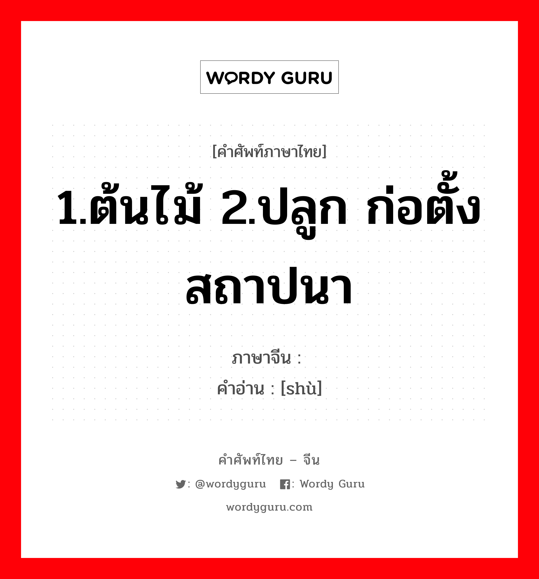 1.ต้นไม้ 2.ปลูก ก่อตั้ง สถาปนา ภาษาจีนคืออะไร, คำศัพท์ภาษาไทย - จีน 1.ต้นไม้ 2.ปลูก ก่อตั้ง สถาปนา ภาษาจีน 树 คำอ่าน [shù]