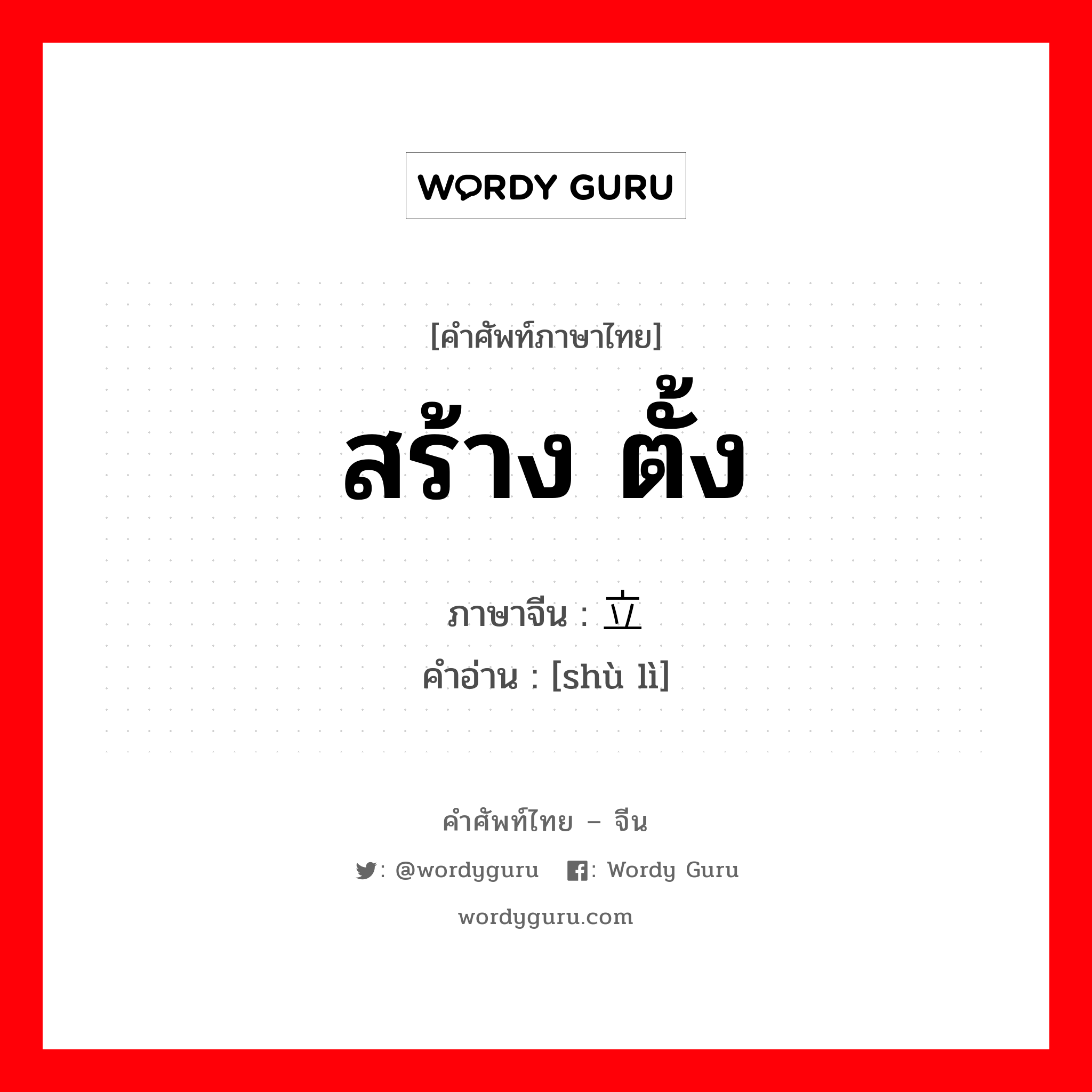 สร้าง ตั้ง ภาษาจีนคืออะไร, คำศัพท์ภาษาไทย - จีน สร้าง ตั้ง ภาษาจีน 树立 คำอ่าน [shù lì]