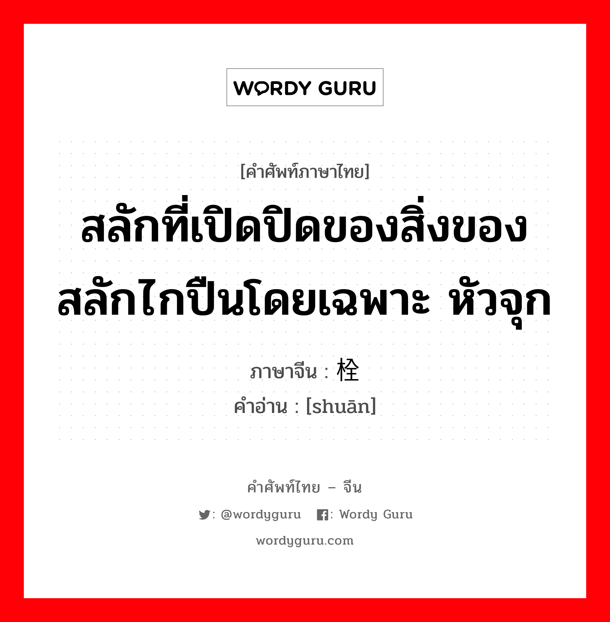 สลักที่เปิดปิดของสิ่งของ สลักไกปืนโดยเฉพาะ หัวจุก ภาษาจีนคืออะไร, คำศัพท์ภาษาไทย - จีน สลักที่เปิดปิดของสิ่งของ สลักไกปืนโดยเฉพาะ หัวจุก ภาษาจีน 栓 คำอ่าน [shuān]