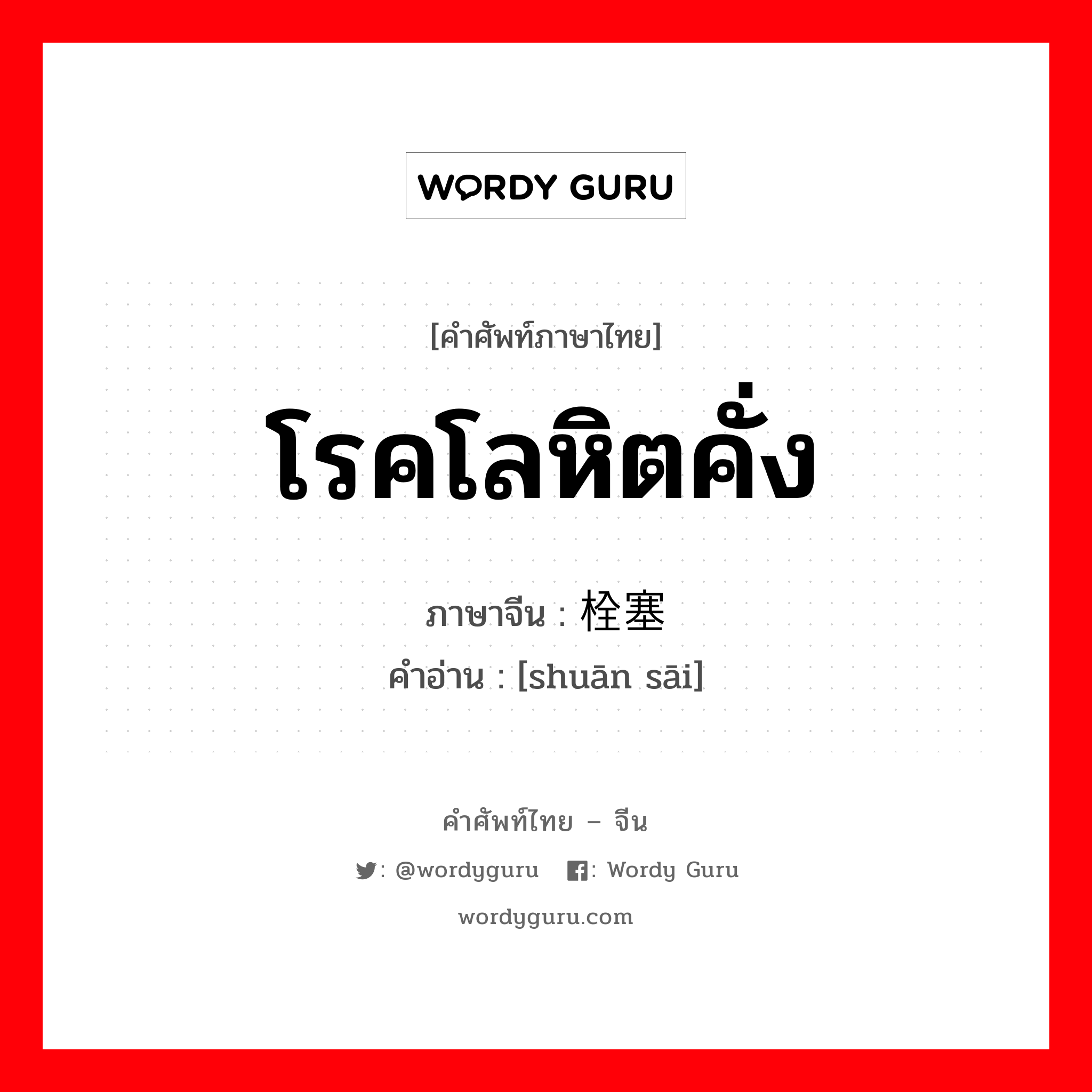 โรคโลหิตคั่ง ภาษาจีนคืออะไร, คำศัพท์ภาษาไทย - จีน โรคโลหิตคั่ง ภาษาจีน 栓塞 คำอ่าน [shuān sāi]