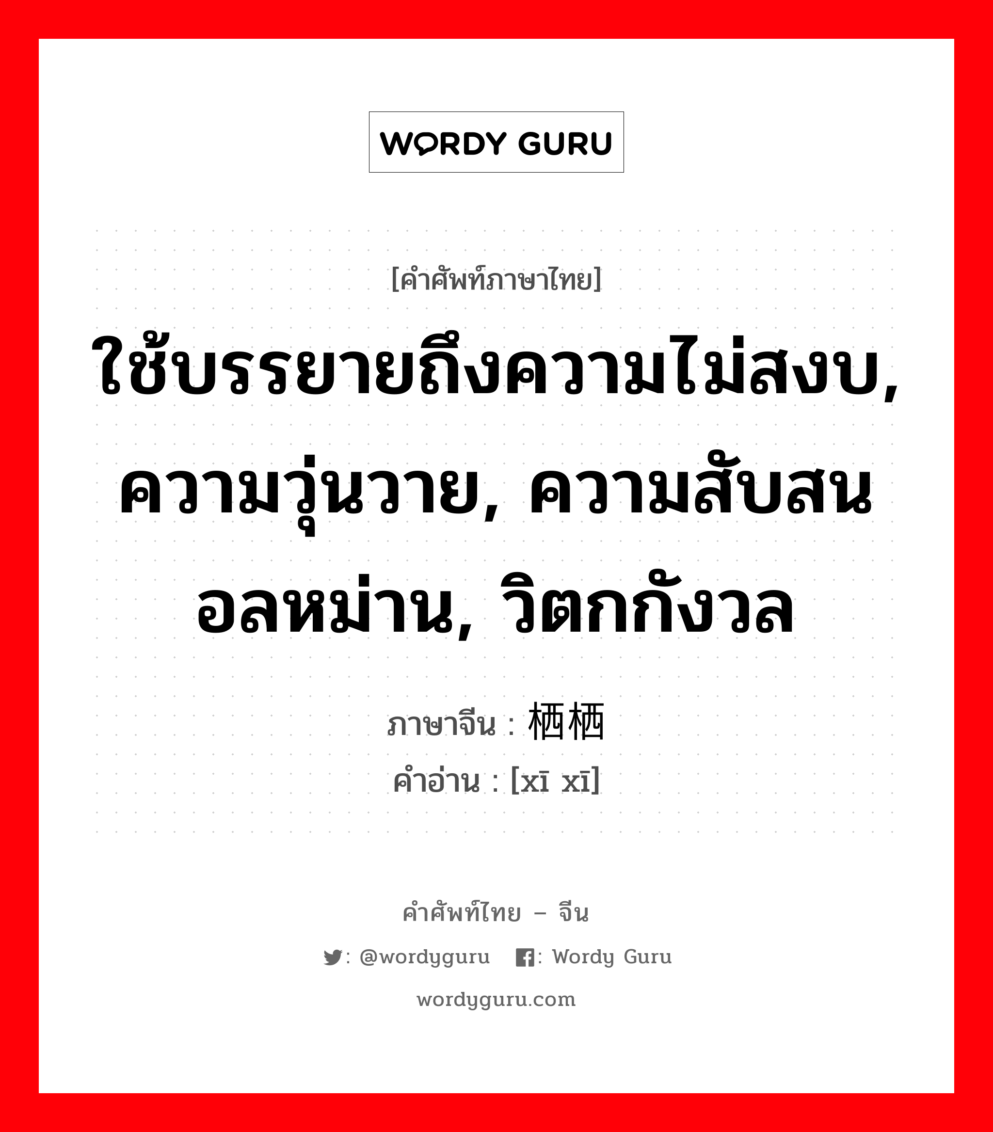 ใช้บรรยายถึงความไม่สงบ, ความวุ่นวาย, ความสับสนอลหม่าน, วิตกกังวล ภาษาจีนคืออะไร, คำศัพท์ภาษาไทย - จีน ใช้บรรยายถึงความไม่สงบ, ความวุ่นวาย, ความสับสนอลหม่าน, วิตกกังวล ภาษาจีน 栖栖 คำอ่าน [xī xī]