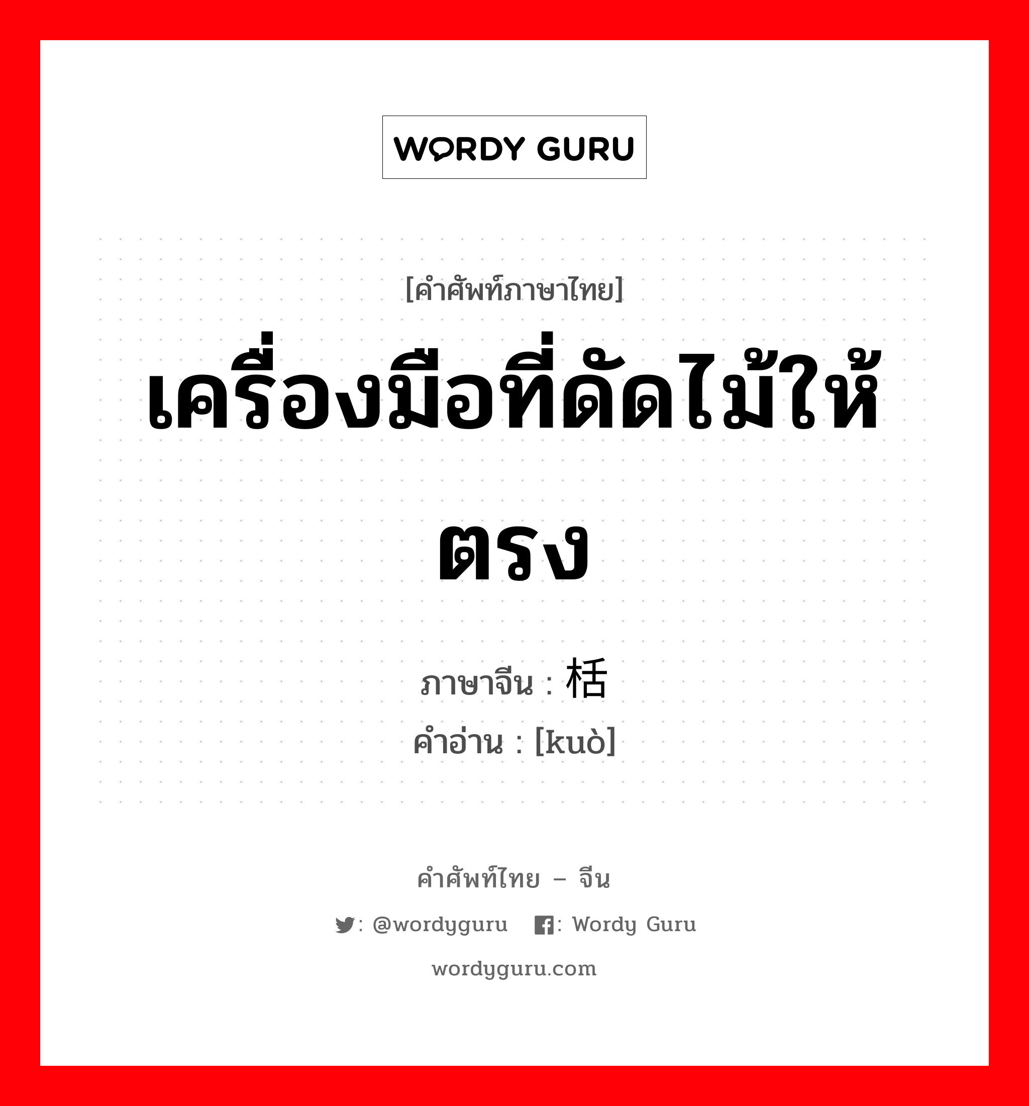 เครื่องมือที่ดัดไม้ให้ตรง ภาษาจีนคืออะไร, คำศัพท์ภาษาไทย - จีน เครื่องมือที่ดัดไม้ให้ตรง ภาษาจีน 栝 คำอ่าน [kuò]