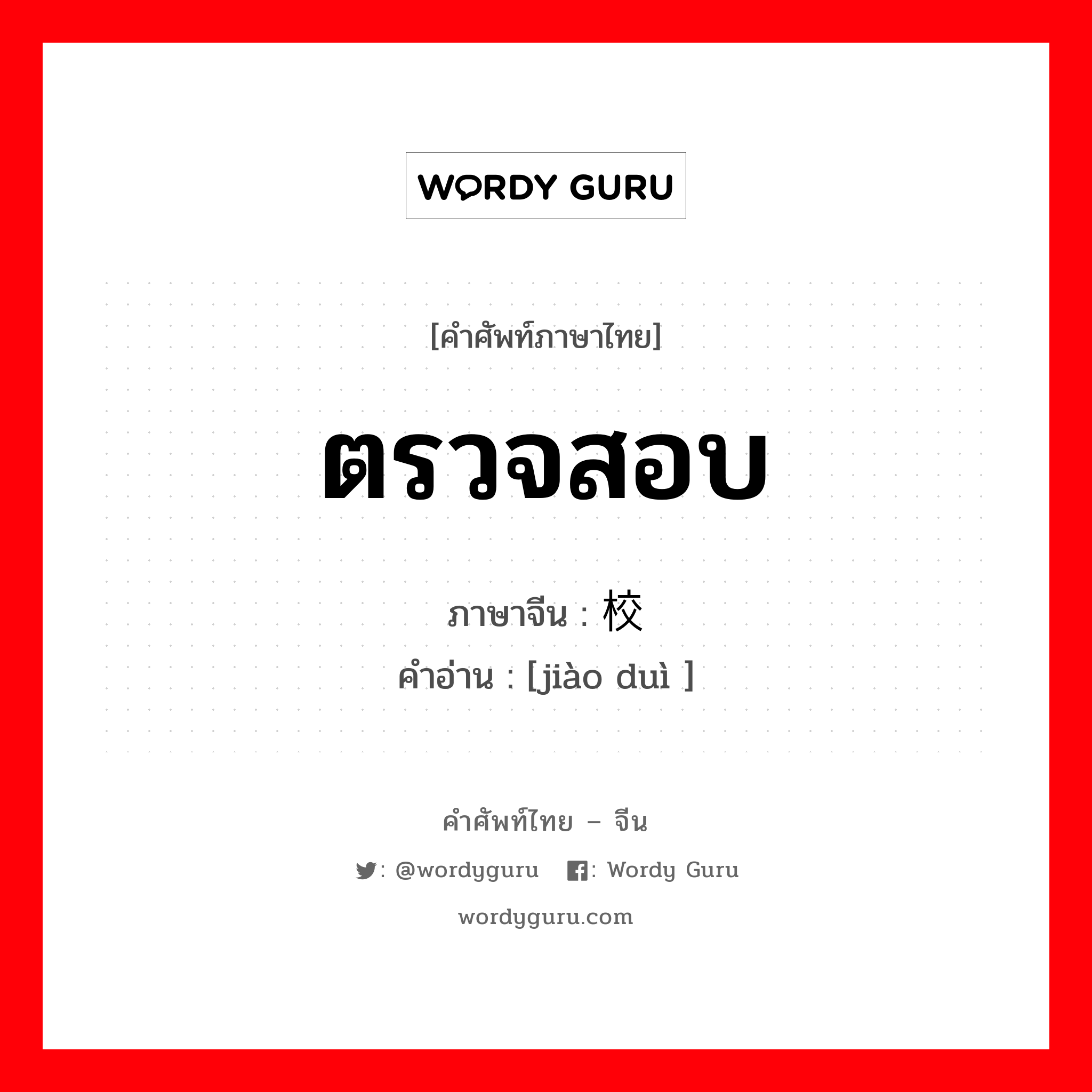 ตรวจสอบ ภาษาจีนคืออะไร, คำศัพท์ภาษาไทย - จีน ตรวจสอบ ภาษาจีน 校对 คำอ่าน [jiào duì ]