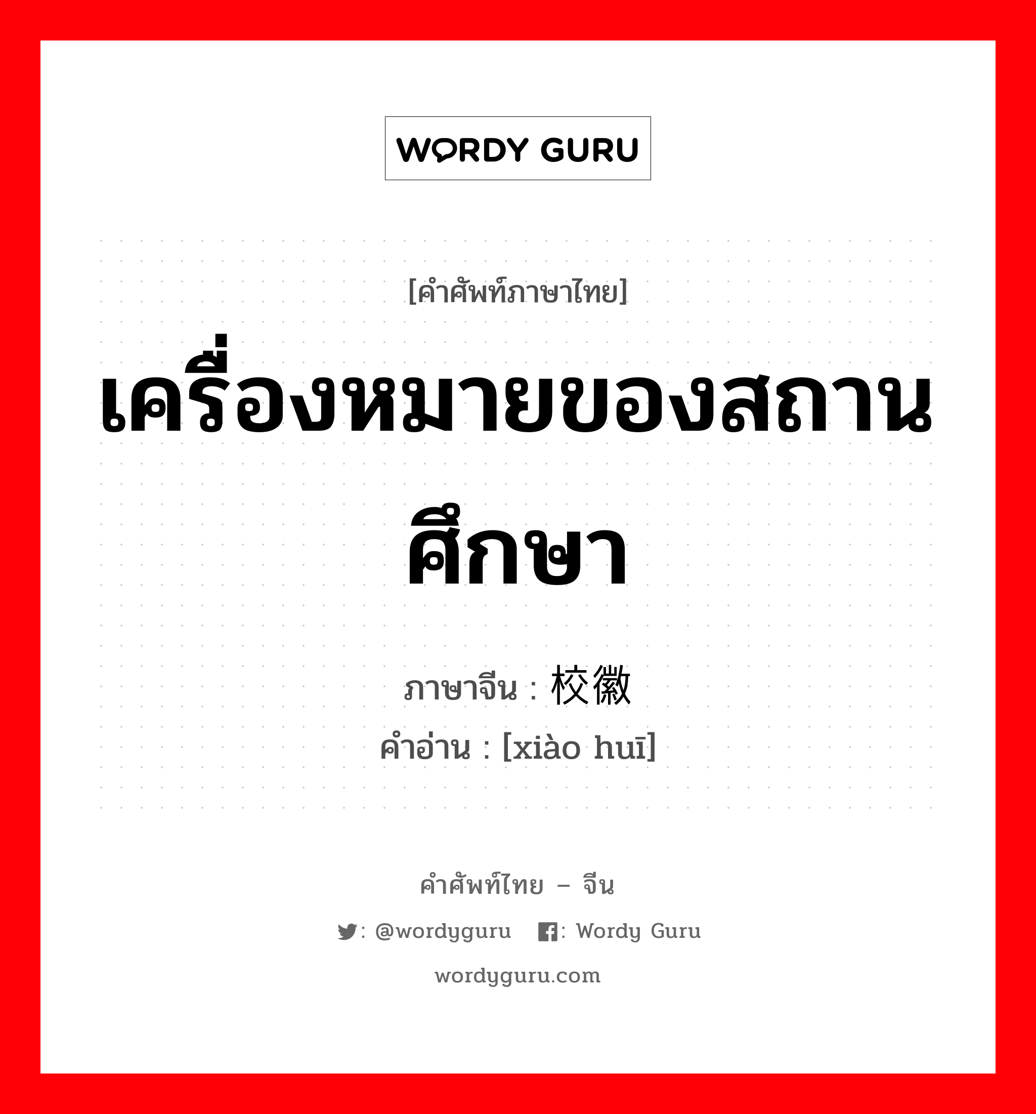 เครื่องหมายของสถานศึกษา ภาษาจีนคืออะไร, คำศัพท์ภาษาไทย - จีน เครื่องหมายของสถานศึกษา ภาษาจีน 校徽 คำอ่าน [xiào huī]