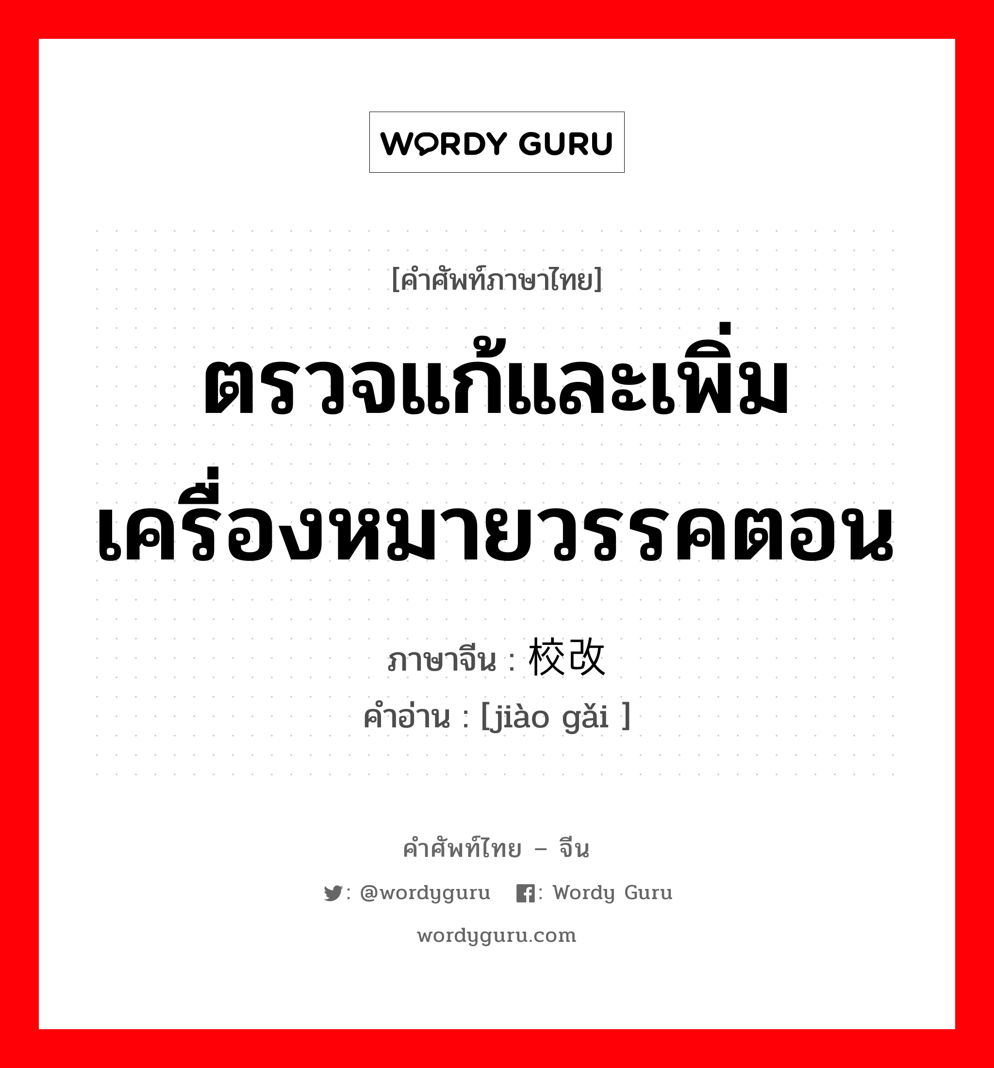 ตรวจแก้และเพิ่มเครื่องหมายวรรคตอน ภาษาจีนคืออะไร, คำศัพท์ภาษาไทย - จีน ตรวจแก้และเพิ่มเครื่องหมายวรรคตอน ภาษาจีน 校改 คำอ่าน [jiào gǎi ]