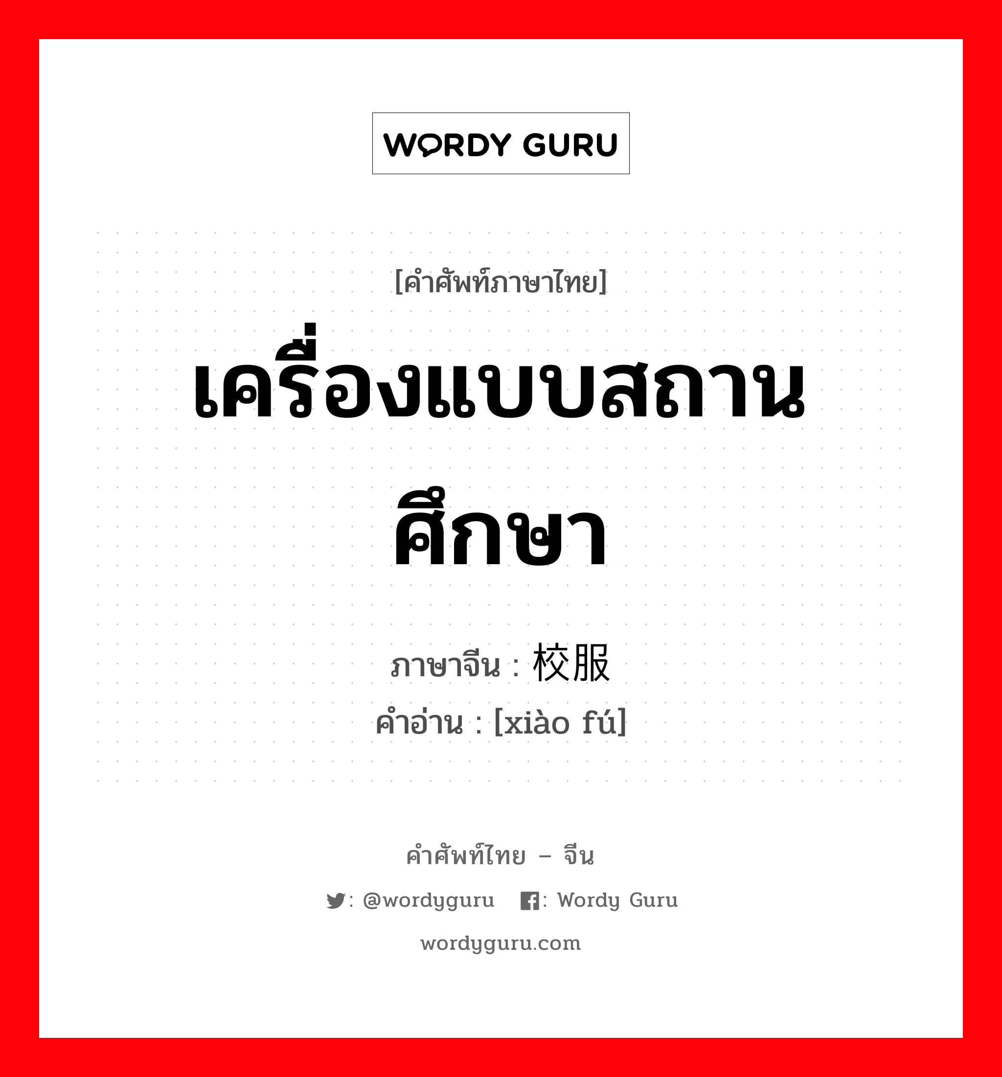 เครื่องแบบสถานศึกษา ภาษาจีนคืออะไร, คำศัพท์ภาษาไทย - จีน เครื่องแบบสถานศึกษา ภาษาจีน 校服 คำอ่าน [xiào fú]