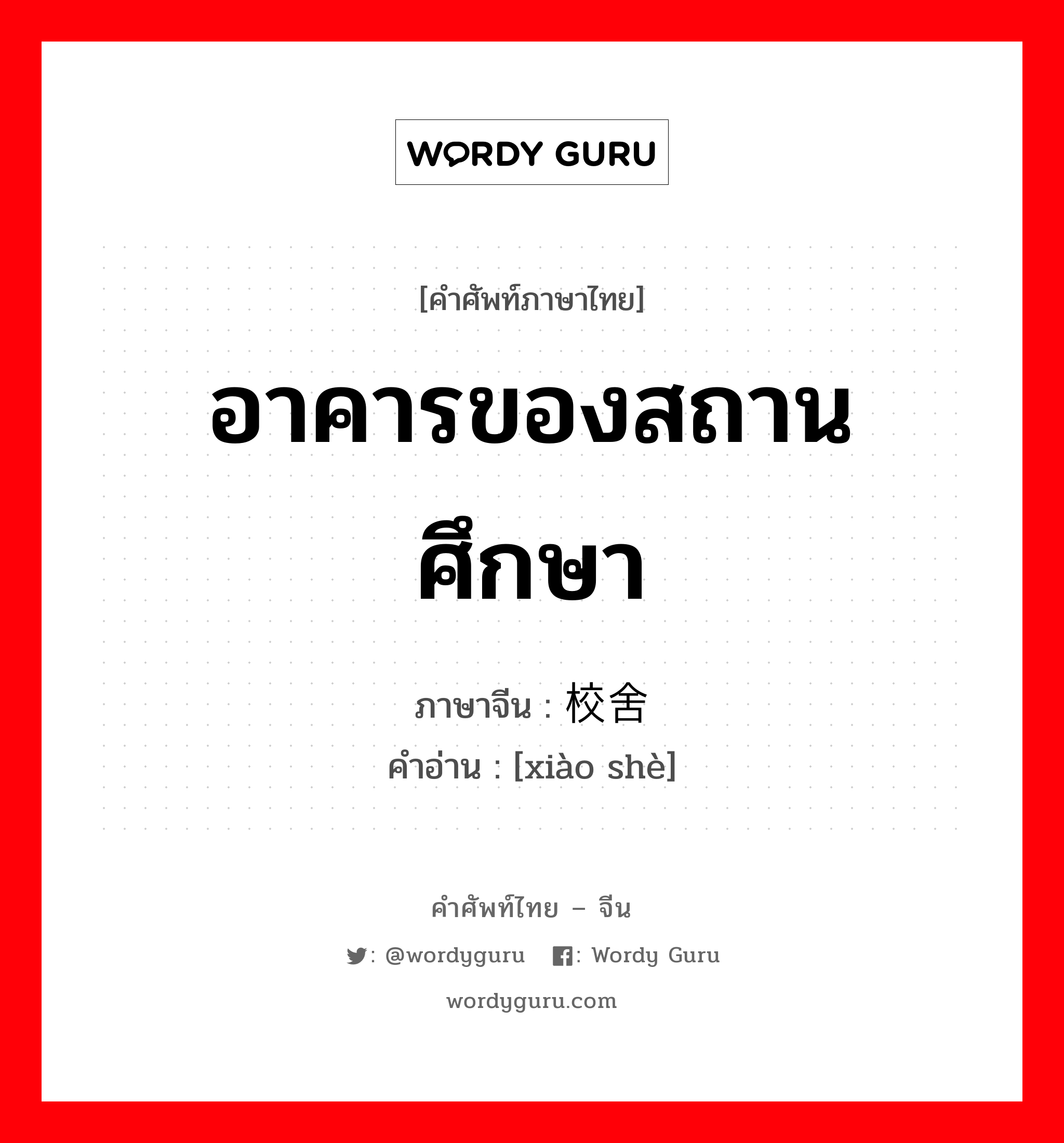 อาคารของสถานศึกษา ภาษาจีนคืออะไร, คำศัพท์ภาษาไทย - จีน อาคารของสถานศึกษา ภาษาจีน 校舍 คำอ่าน [xiào shè]