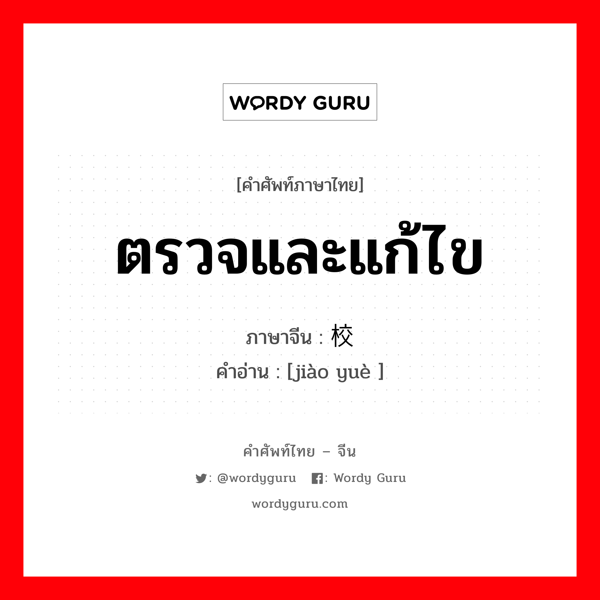 ตรวจและแก้ไข ภาษาจีนคืออะไร, คำศัพท์ภาษาไทย - จีน ตรวจและแก้ไข ภาษาจีน 校阅 คำอ่าน [jiào yuè ]