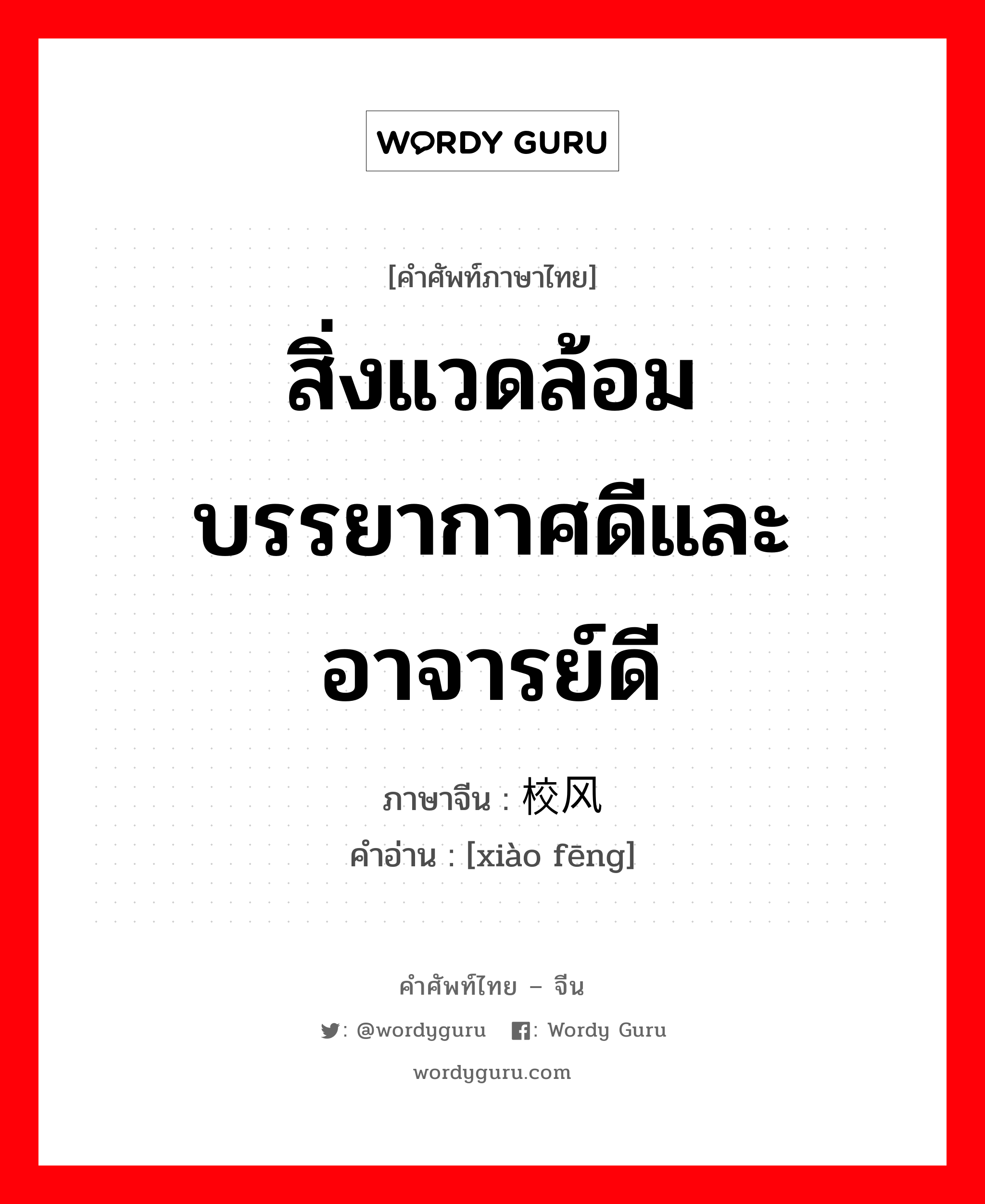 สิ่งแวดล้อมบรรยากาศดีและ อาจารย์ดี ภาษาจีนคืออะไร, คำศัพท์ภาษาไทย - จีน สิ่งแวดล้อมบรรยากาศดีและ อาจารย์ดี ภาษาจีน 校风 คำอ่าน [xiào fēng]