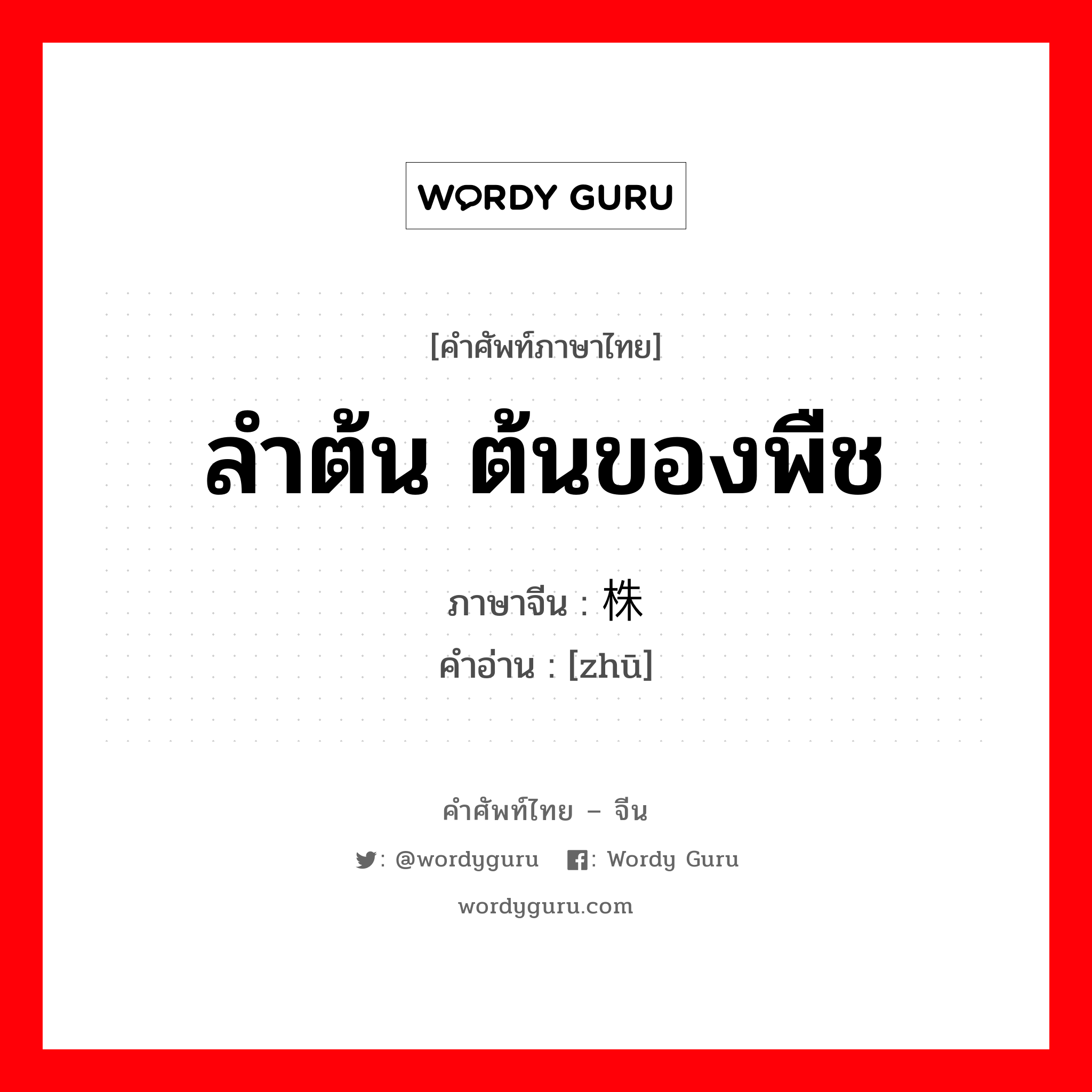 ลำต้น ต้นของพืช ภาษาจีนคืออะไร, คำศัพท์ภาษาไทย - จีน ลำต้น ต้นของพืช ภาษาจีน 株 คำอ่าน [zhū]