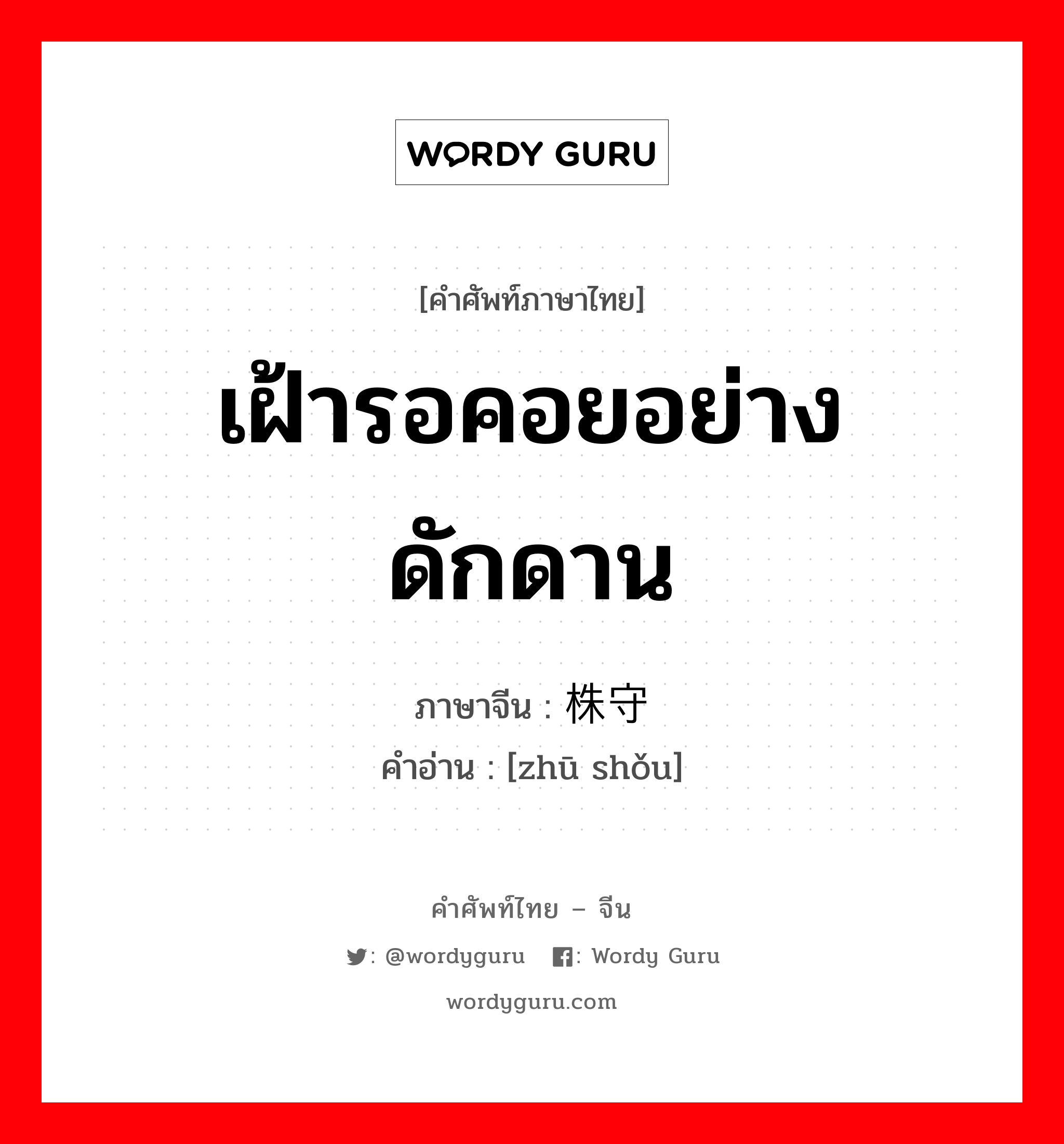 เฝ้ารอคอยอย่างดักดาน ภาษาจีนคืออะไร, คำศัพท์ภาษาไทย - จีน เฝ้ารอคอยอย่างดักดาน ภาษาจีน 株守 คำอ่าน [zhū shǒu]