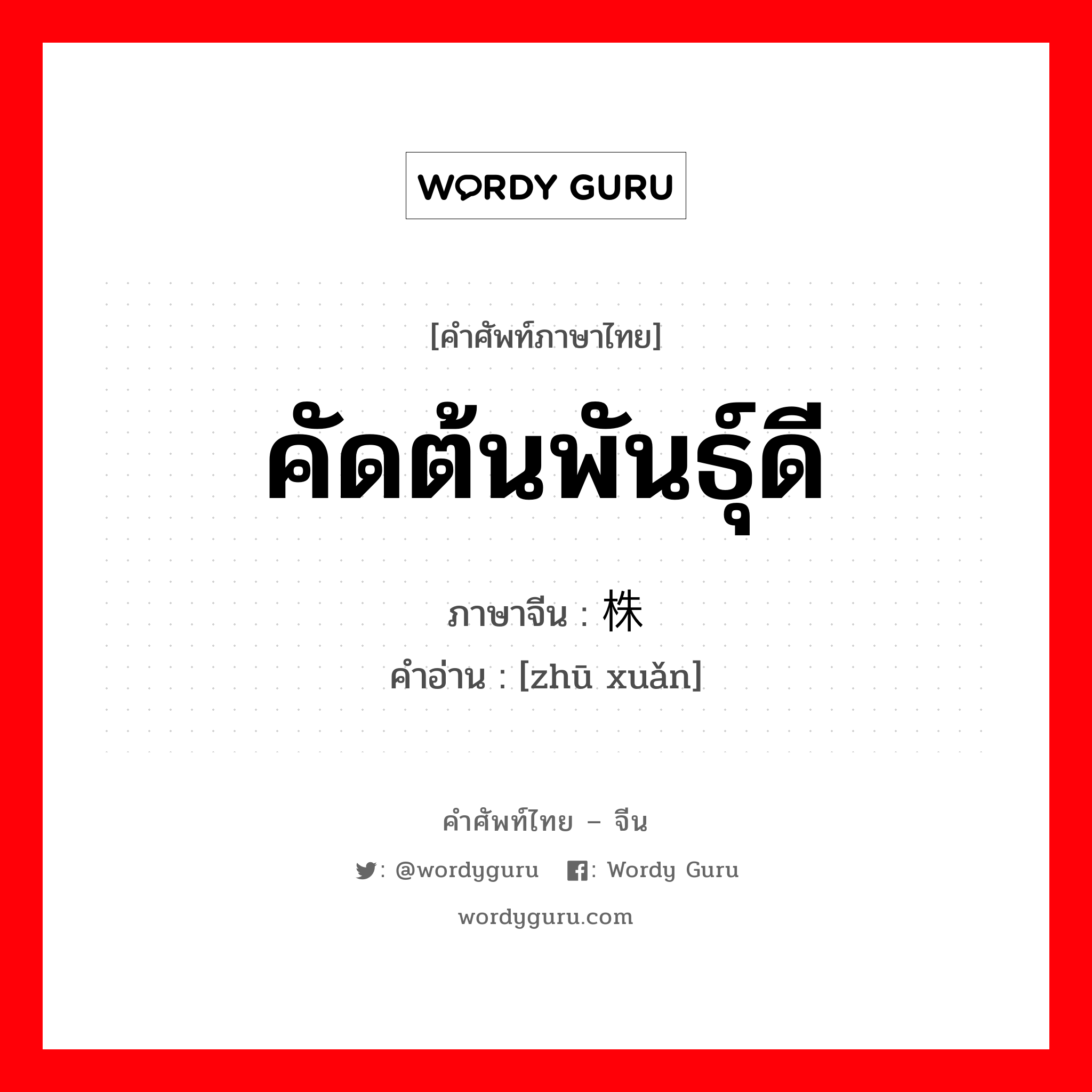 คัดต้นพันธุ์ดี ภาษาจีนคืออะไร, คำศัพท์ภาษาไทย - จีน คัดต้นพันธุ์ดี ภาษาจีน 株选 คำอ่าน [zhū xuǎn]