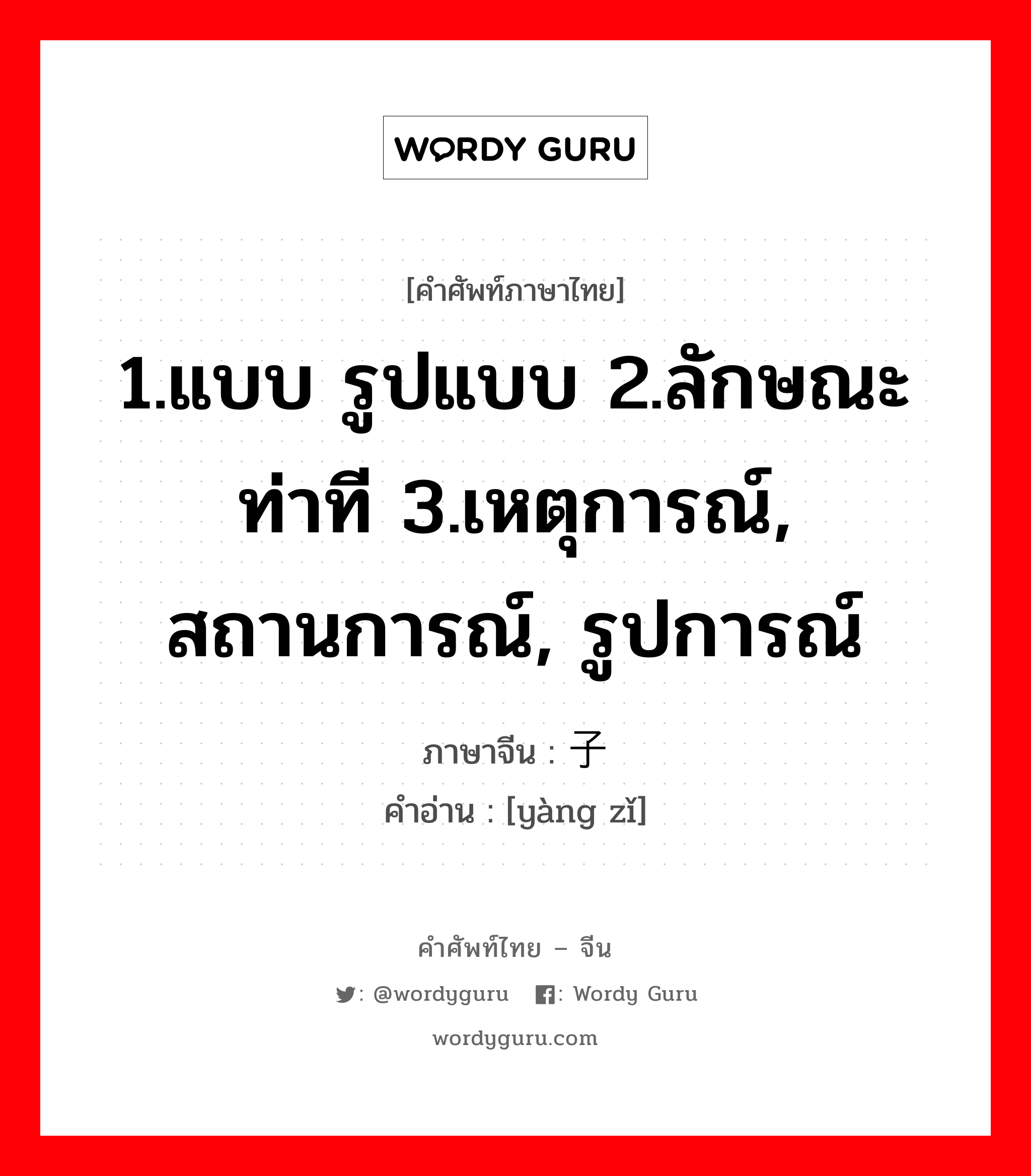 1.แบบ รูปแบบ 2.ลักษณะท่าที 3.เหตุการณ์, สถานการณ์, รูปการณ์ ภาษาจีนคืออะไร, คำศัพท์ภาษาไทย - จีน 1.แบบ รูปแบบ 2.ลักษณะท่าที 3.เหตุการณ์, สถานการณ์, รูปการณ์ ภาษาจีน 样子 คำอ่าน [yàng zǐ]