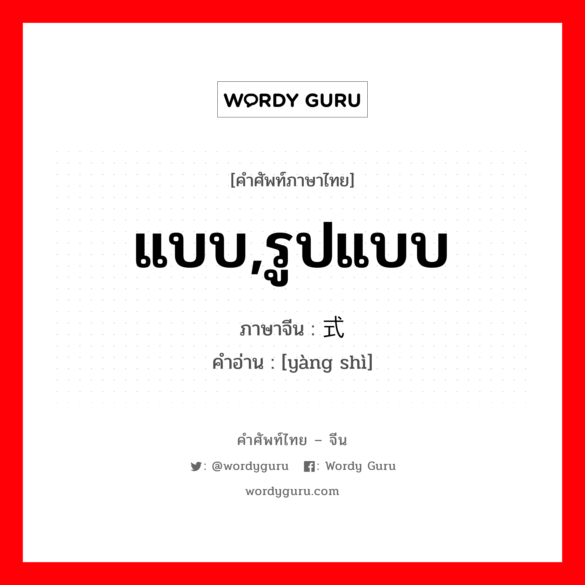 แบบ,รูปแบบ ภาษาจีนคืออะไร, คำศัพท์ภาษาไทย - จีน แบบ,รูปแบบ ภาษาจีน 样式 คำอ่าน [yàng shì]