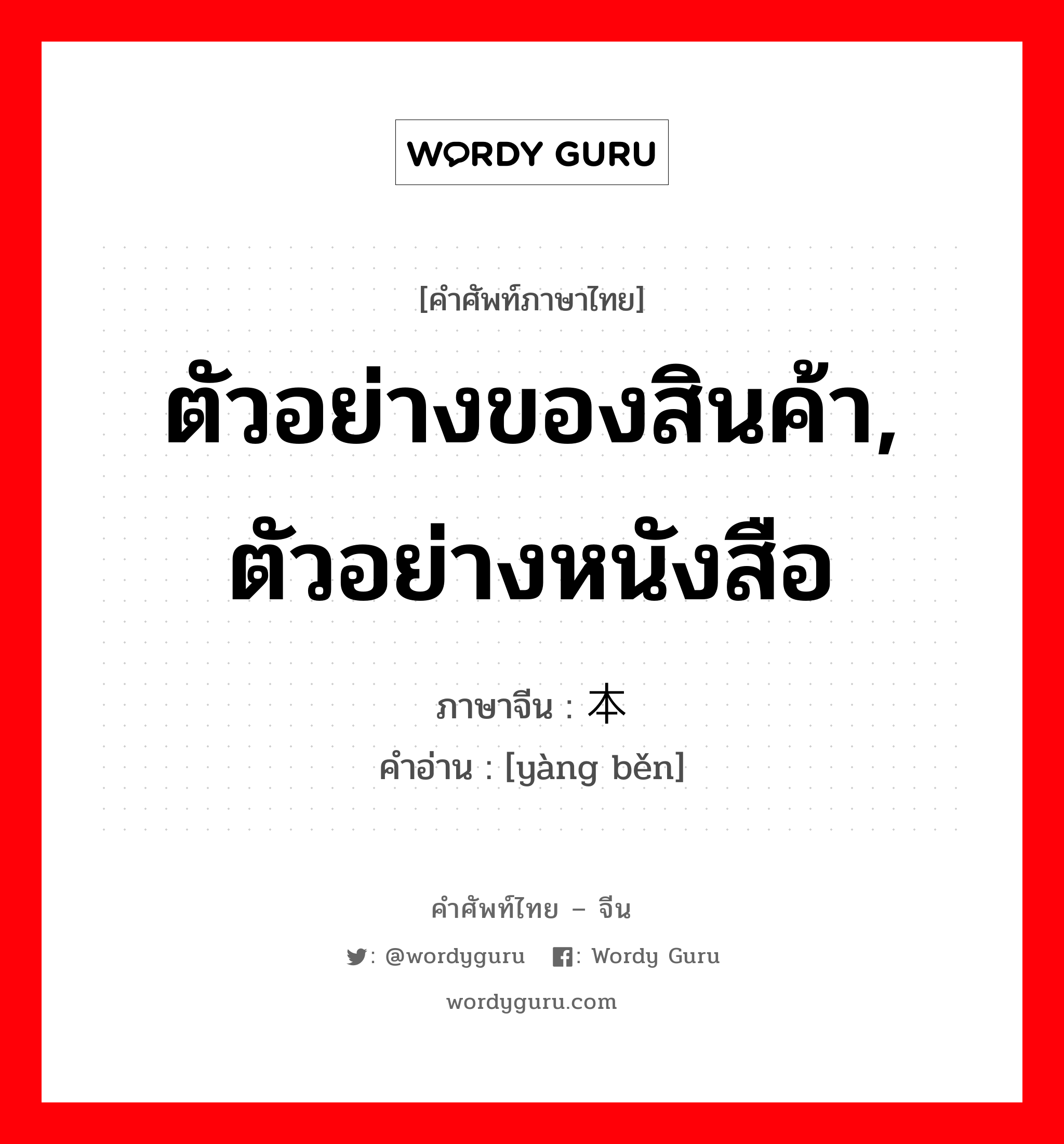 ตัวอย่างของสินค้า, ตัวอย่างหนังสือ ภาษาจีนคืออะไร, คำศัพท์ภาษาไทย - จีน ตัวอย่างของสินค้า, ตัวอย่างหนังสือ ภาษาจีน 样本 คำอ่าน [yàng běn]