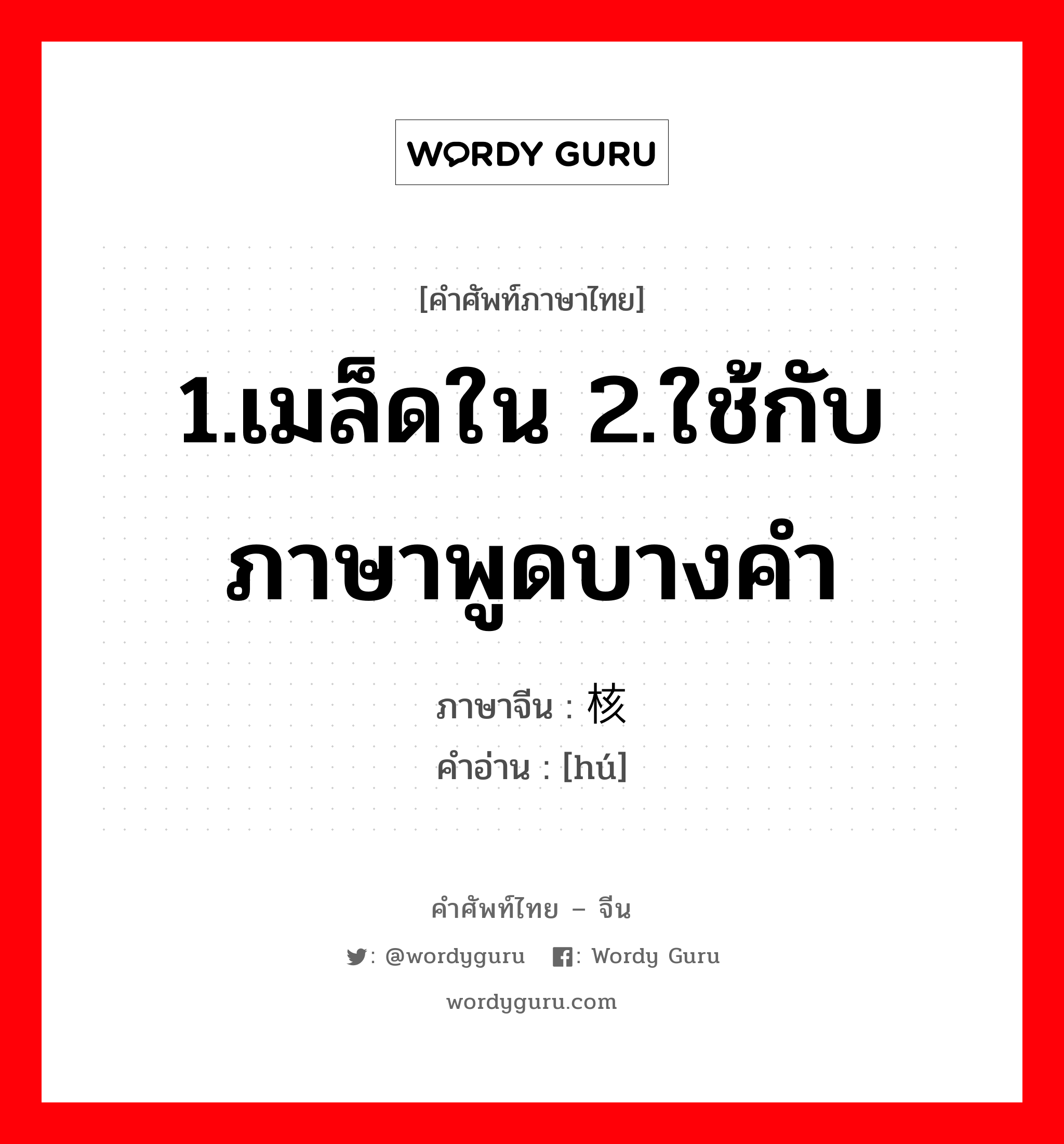 1.เมล็ดใน 2.ใช้กับภาษาพูดบางคำ ภาษาจีนคืออะไร, คำศัพท์ภาษาไทย - จีน 1.เมล็ดใน 2.ใช้กับภาษาพูดบางคำ ภาษาจีน 核 คำอ่าน [hú]