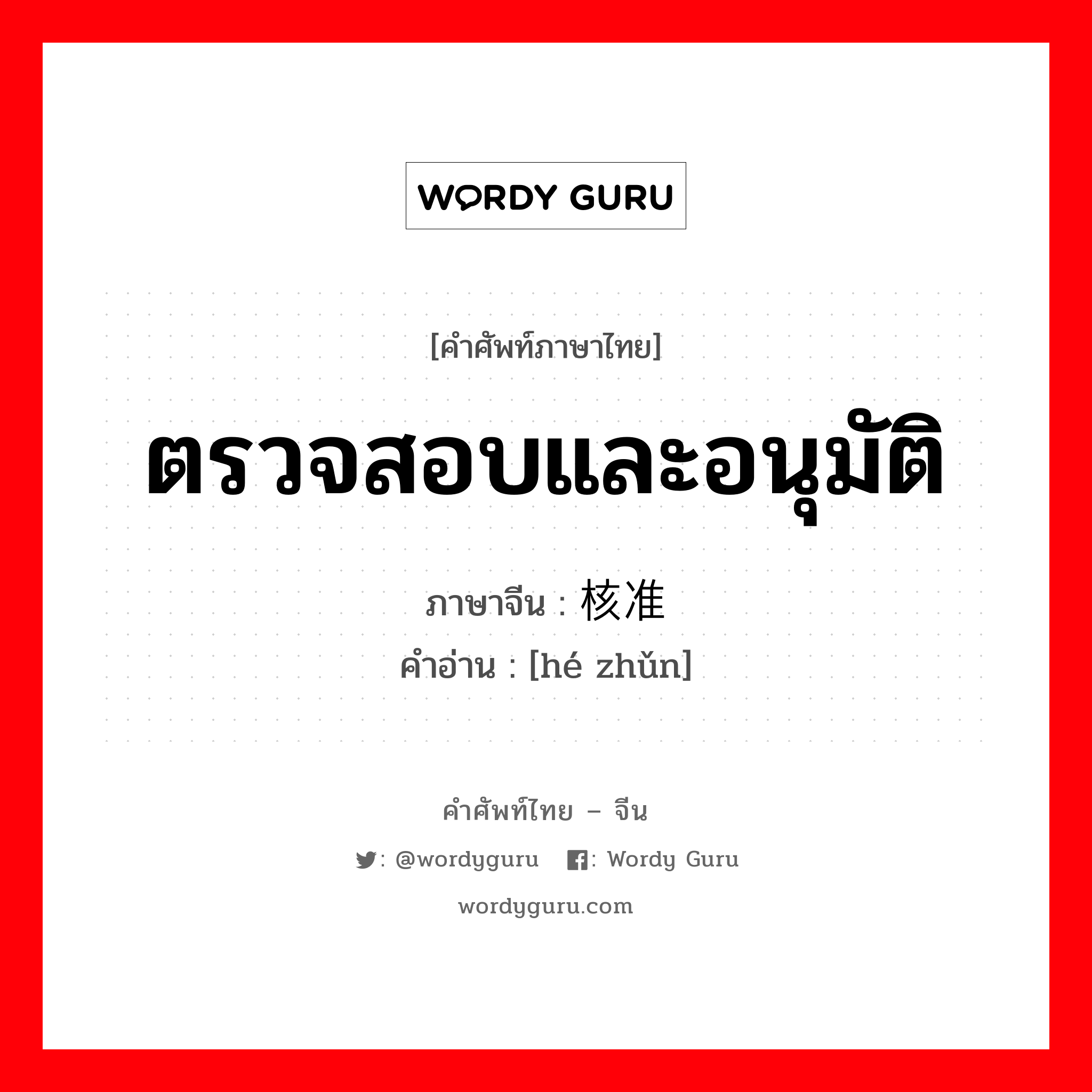 ตรวจสอบและอนุมัติ ภาษาจีนคืออะไร, คำศัพท์ภาษาไทย - จีน ตรวจสอบและอนุมัติ ภาษาจีน 核准 คำอ่าน [hé zhǔn]