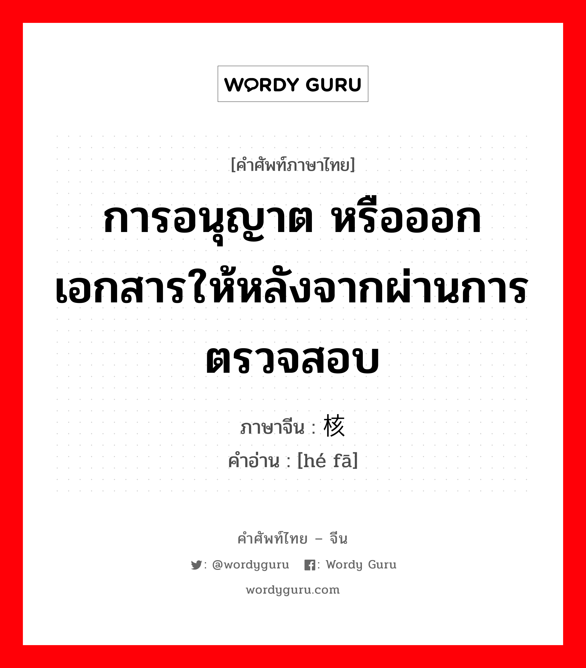 การอนุญาต หรือออกเอกสารให้หลังจากผ่านการตรวจสอบ ภาษาจีนคืออะไร, คำศัพท์ภาษาไทย - จีน การอนุญาต หรือออกเอกสารให้หลังจากผ่านการตรวจสอบ ภาษาจีน 核发 คำอ่าน [hé fā]