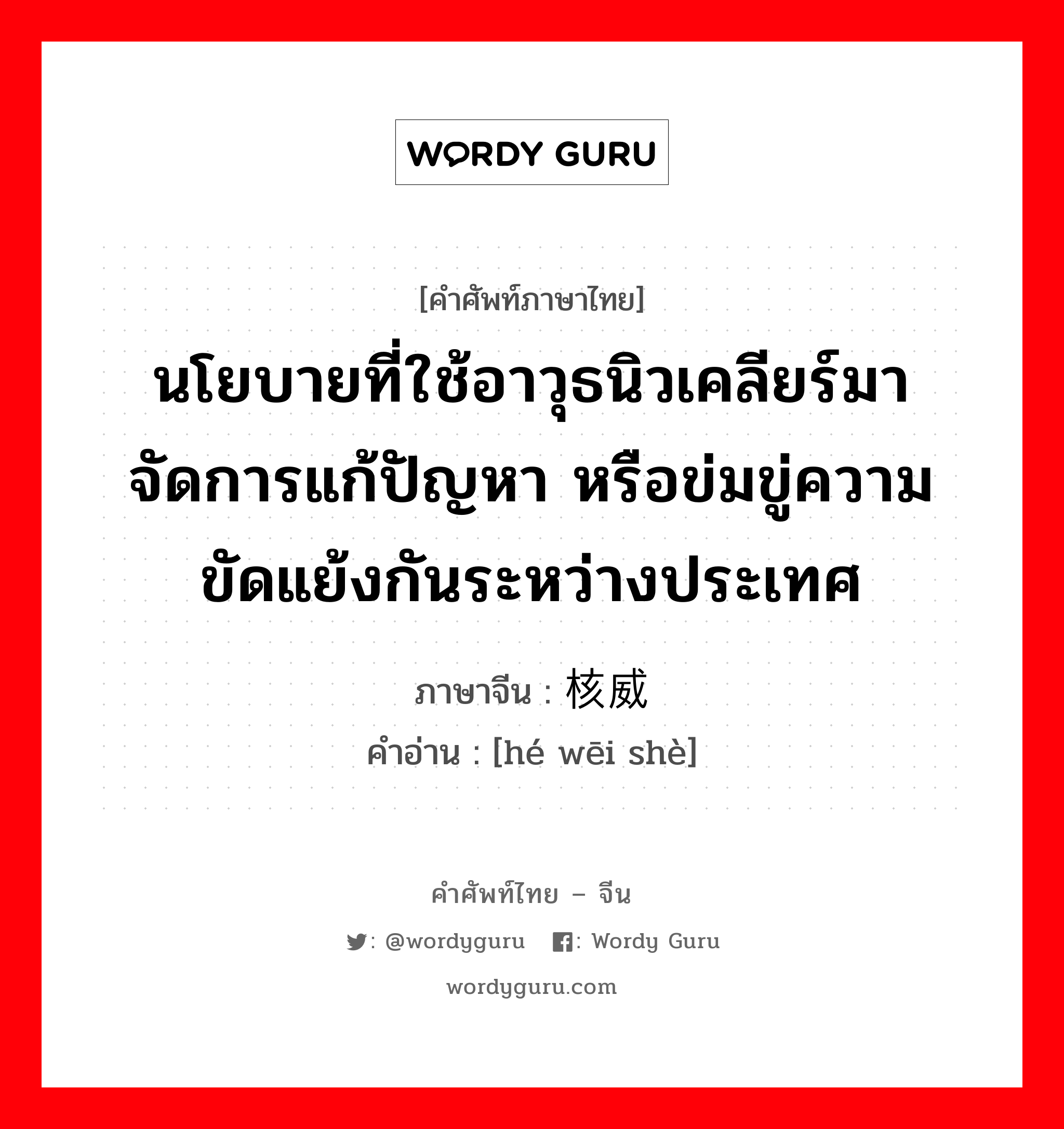 นโยบายที่ใช้อาวุธนิวเคลียร์มาจัดการแก้ปัญหา หรือข่มขู่ความขัดแย้งกันระหว่างประเทศ ภาษาจีนคืออะไร, คำศัพท์ภาษาไทย - จีน นโยบายที่ใช้อาวุธนิวเคลียร์มาจัดการแก้ปัญหา หรือข่มขู่ความขัดแย้งกันระหว่างประเทศ ภาษาจีน 核威慑 คำอ่าน [hé wēi shè]