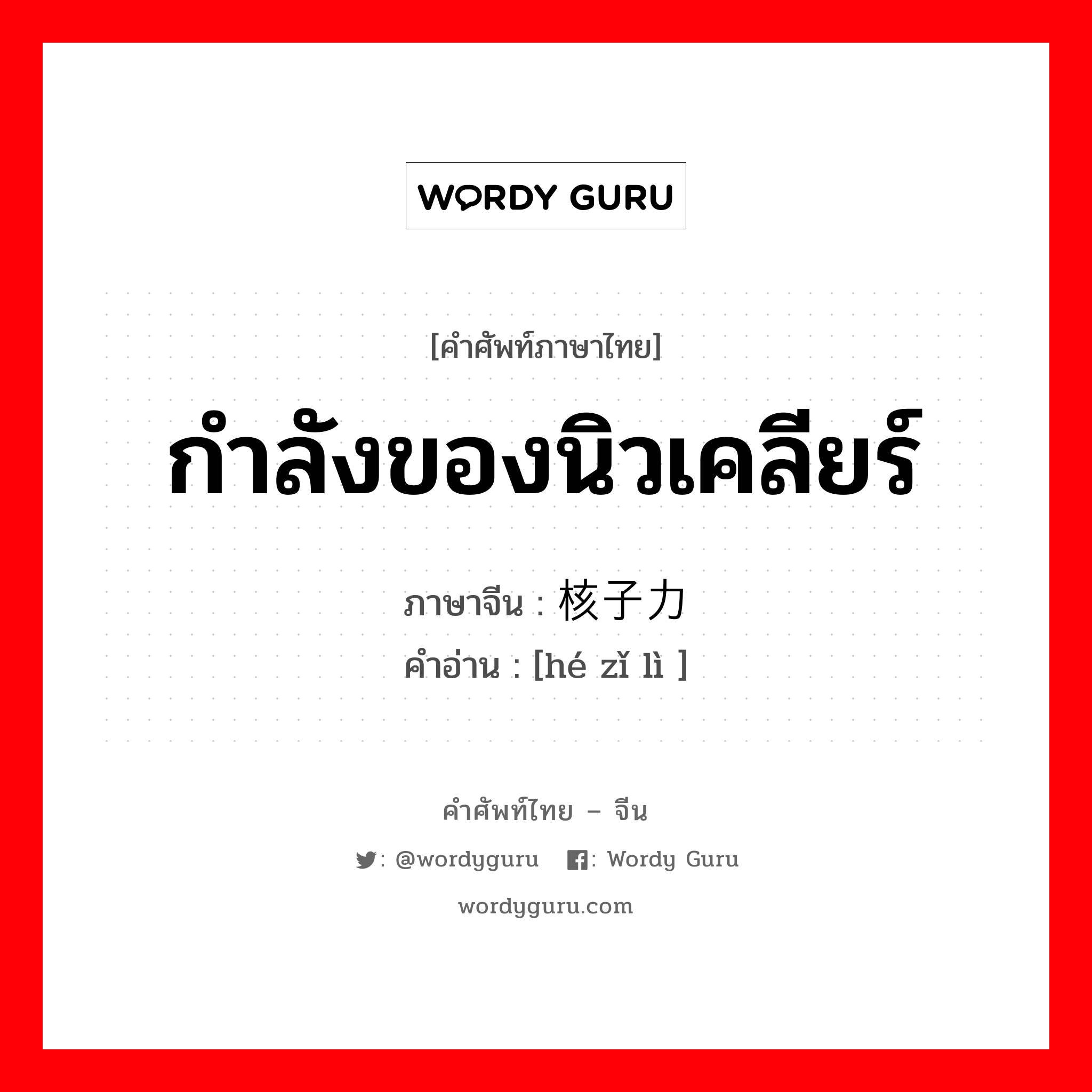 กำลังของนิวเคลียร์ ภาษาจีนคืออะไร, คำศัพท์ภาษาไทย - จีน กำลังของนิวเคลียร์ ภาษาจีน 核子力 คำอ่าน [hé zǐ lì ]